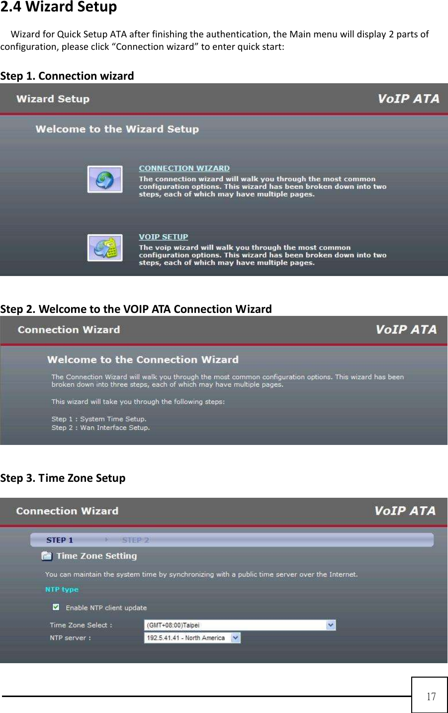  17   2.4 Wizard Setup  Wizard for Quick Setup ATA after finishing the authentication, the Main menu will display 2 parts of configuration, please click “Connection wizard” to enter quick start:  Step 1. Connection wizard      Step 2. Welcome to the VOIP ATA Connection Wizard    Step 3. Time Zone Setup    
