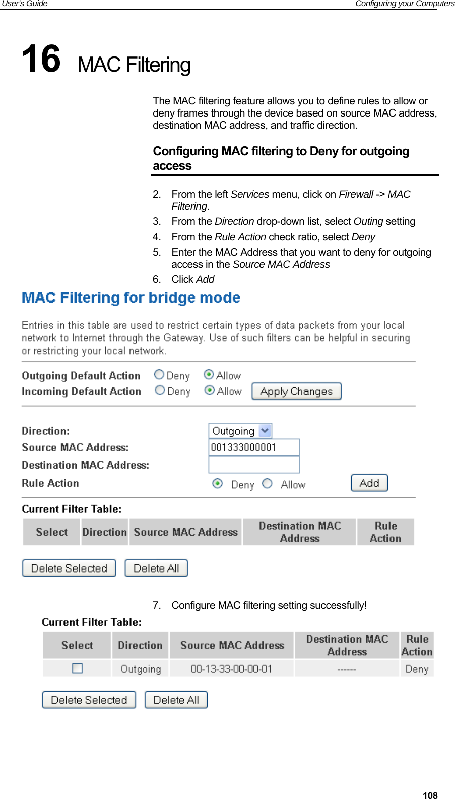 User’s Guide   Configuring your Computers  10816  MAC Filtering The MAC filtering feature allows you to define rules to allow or deny frames through the device based on source MAC address, destination MAC address, and traffic direction. Configuring MAC filtering to Deny for outgoing access 2.  From the left Services menu, click on Firewall -&gt; MAC Filtering. 3.  From the Direction drop-down list, select Outing setting 4.  From the Rule Action check ratio, select Deny 5.  Enter the MAC Address that you want to deny for outgoing access in the Source MAC Address 6.  Click Add    7.  Configure MAC filtering setting successfully!   