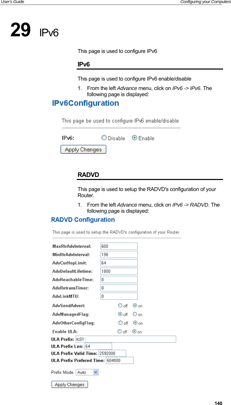 User’s Guide   Configuring your Computers  14029  IPv6 This page is used to configure IPv6 IPv6 This page is used to configure IPv6 enable/disable 1.  From the left Advance menu, click on IPv6 -&gt; IPv6. The following page is displayed:   RADVD This page is used to setup the RADVD&apos;s configuration of your Router. 1.  From the left Advance menu, click on IPv6 -&gt; RADVD. The following page is displayed:  