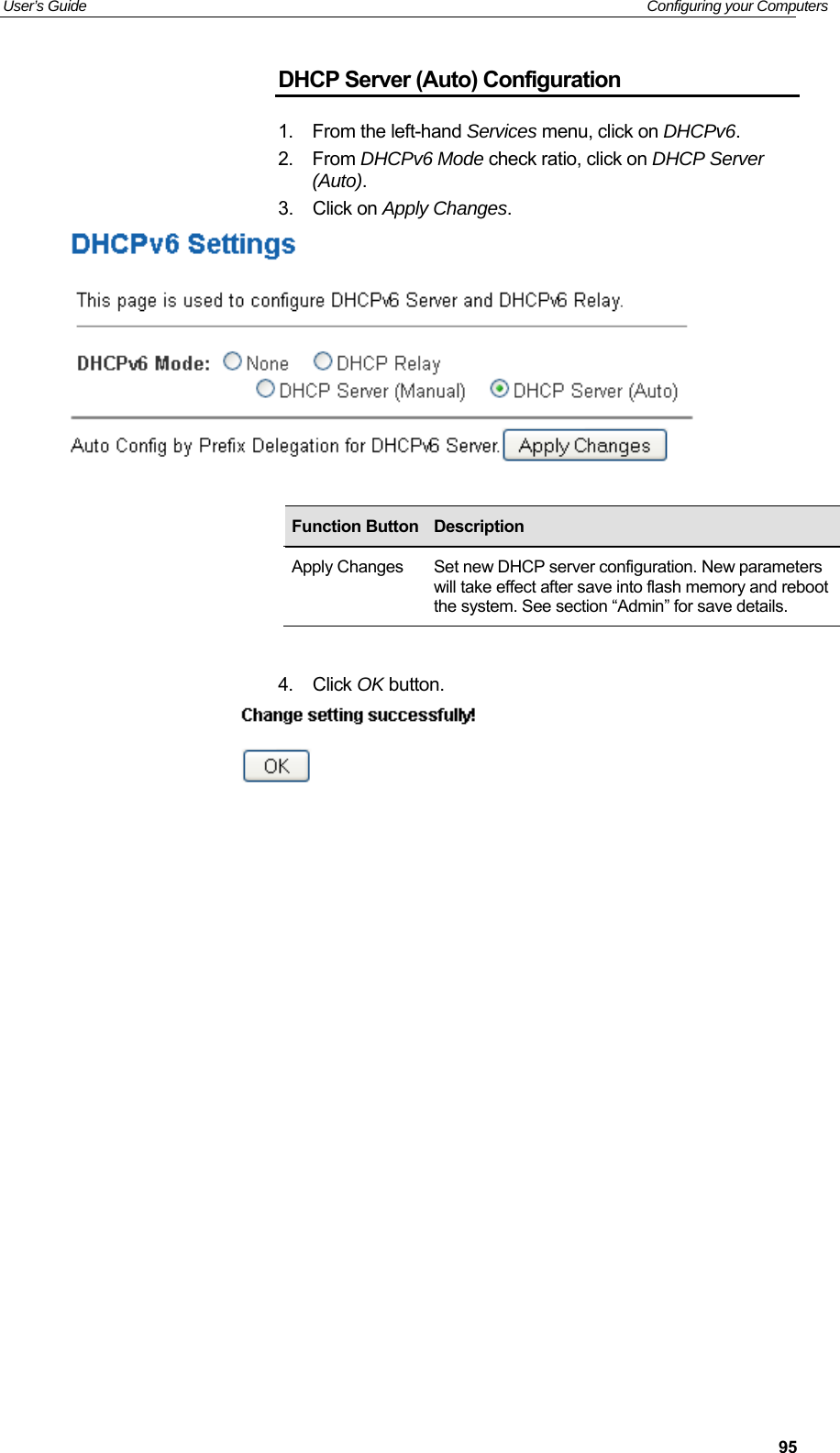 User’s Guide   Configuring your Computers  95DHCP Server (Auto) Configuration 1.  From the left-hand Services menu, click on DHCPv6. 2.  From DHCPv6 Mode check ratio, click on DHCP Server (Auto). 3.  Click on Apply Changes.        4.  Click OK button.                   Function Button Description Apply Changes  Set new DHCP server configuration. New parameters will take effect after save into flash memory and reboot the system. See section “Admin” for save details. 