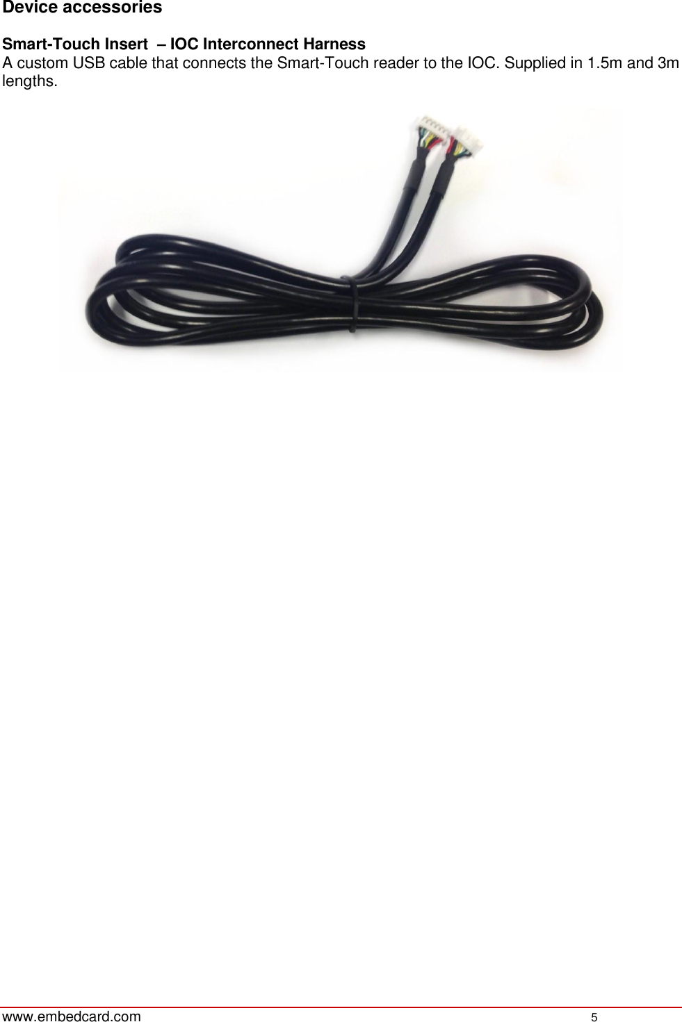   www.embedcard.com    5   Device accessories  Smart-Touch Insert  – IOC Interconnect Harness A custom USB cable that connects the Smart-Touch reader to the IOC. Supplied in 1.5m and 3m lengths.         