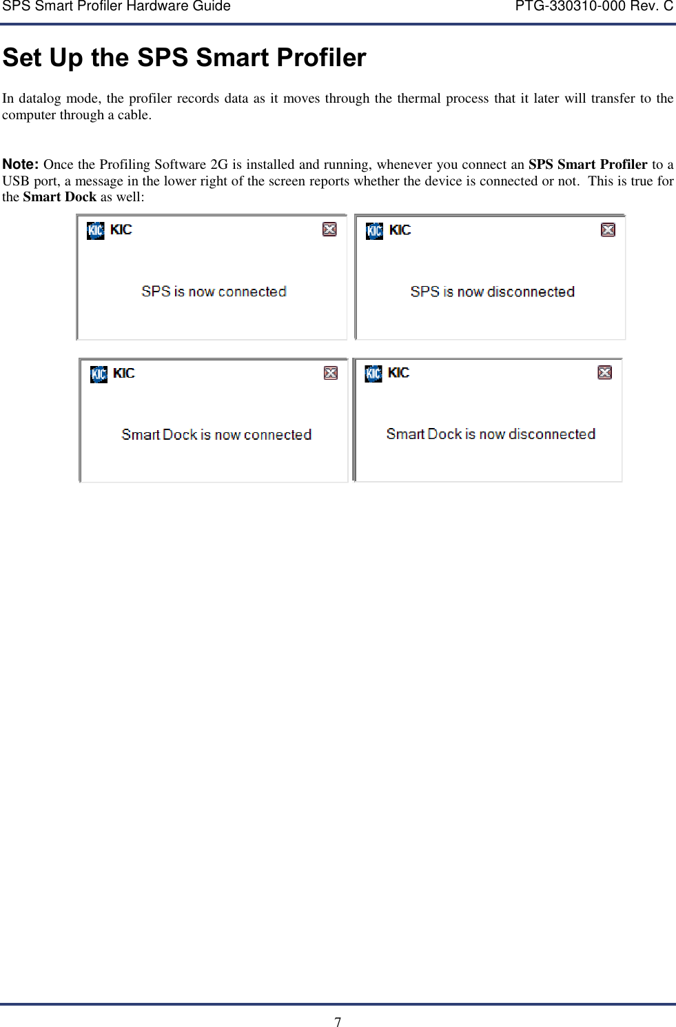 SPS Smart Profiler Hardware Guide    PTG-330310-000 Rev. C   7 Set Up the SPS Smart Profiler In datalog mode, the profiler records data as it moves through the thermal process that it later will transfer to the computer through a cable.   Note: Once the Profiling Software 2G is installed and running, whenever you connect an SPS Smart Profiler to a USB port, a message in the lower right of the screen reports whether the device is connected or not.  This is true for the Smart Dock as well:           