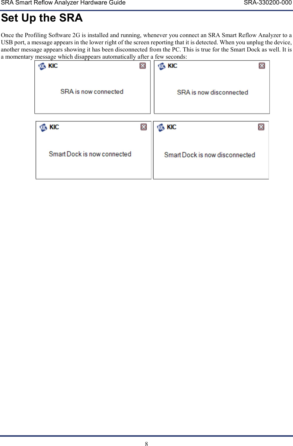 SRA Smart Reflow Analyzer Hardware Guide     SRA-330200-000   8 Set Up the SRA Once the Profiling Software 2G is installed and running, whenever you connect an SRA Smart Reflow Analyzer to a USB port, a message appears in the lower right of the screen reporting that it is detected. When you unplug the device, another message appears showing it has been disconnected from the PC. This is true for the Smart Dock as well. It is a momentary message which disappears automatically after a few seconds:               