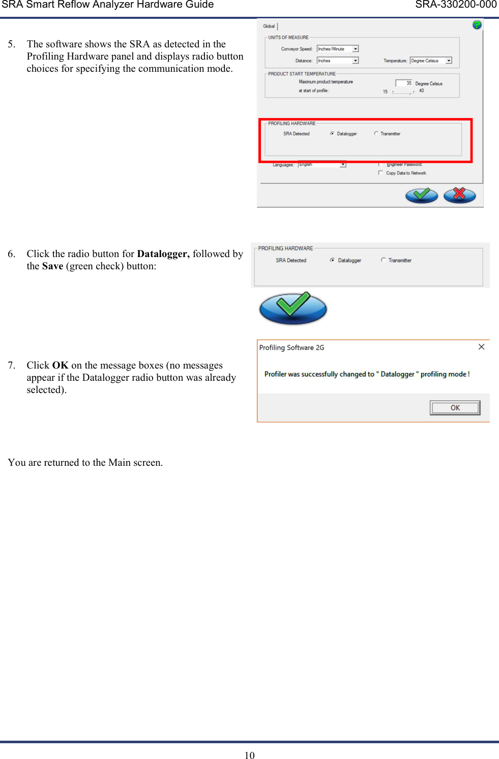 SRA Smart Reflow Analyzer Hardware Guide     SRA-330200-000   10  5. The software shows the SRA as detected in the Profiling Hardware panel and displays radio button choices for specifying the communication mode.          6. Click the radio button for Datalogger, followed by the Save (green check) button:     7. Click OK on the message boxes (no messages appear if the Datalogger radio button was already selected).      You are returned to the Main screen.    