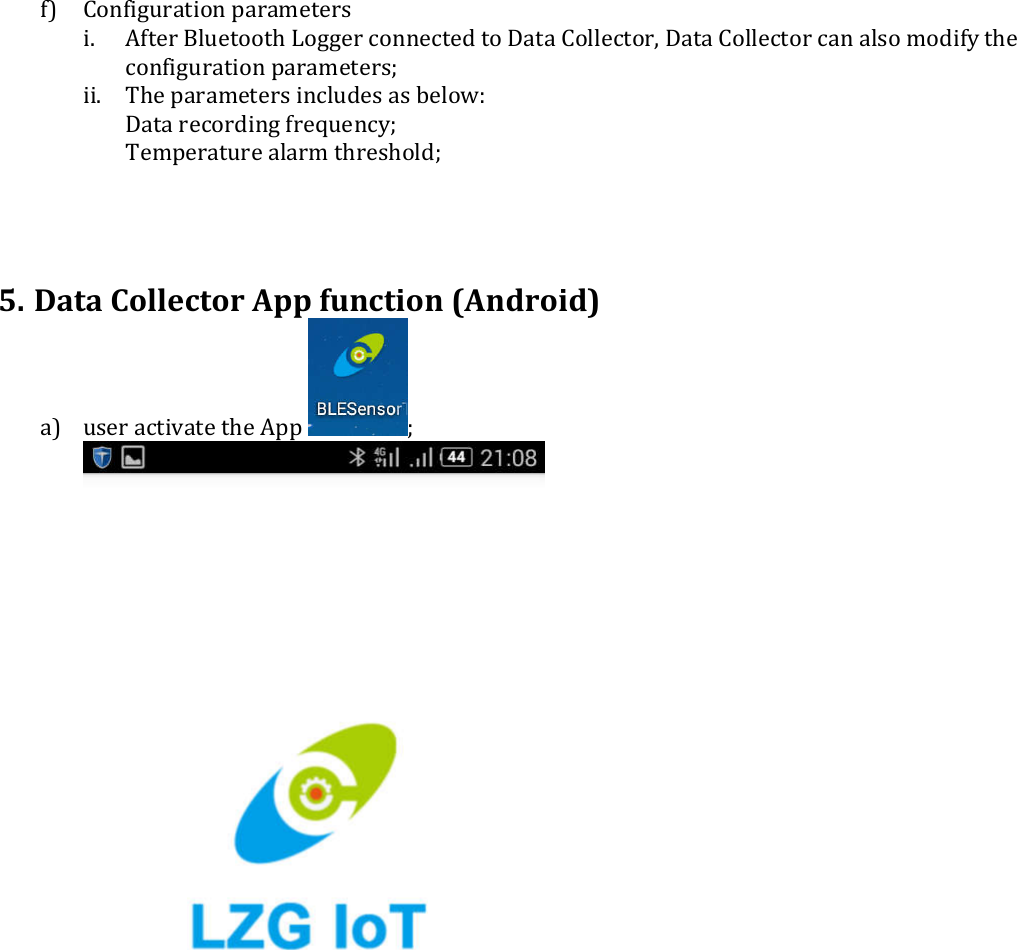 f) Configuration parameters  i. After Bluetooth Logger connected to Data Collector, Data Collector can also modify the configuration parameters; ii. The parameters includes as below: Data recording frequency; Temperature alarm threshold;     5. Data Collector App function (Android)  a) user activate the App  ;         