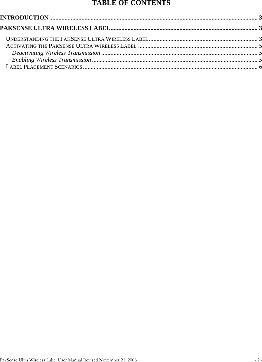 PakSense Ultra Wireless Label User Manual Revised November 21, 2008  - 2 -                                TABLE OF CONTENTS INTRODUCTION........................................................................................................................................ 3 PAKSENSE ULTRA WIRELESS LABEL................................................................................................ 3 UNDERSTANDING THE PAKSENSE ULTRA WIRELESS LABEL....................................................................... 3 ACTIVATING THE PAKSENSE ULTRA WIRELESS LABEL .............................................................................. 5 Deactivating Wireless Transmission ...................................................................................................... 5 Enabling Wireless Transmission ............................................................................................................ 5 LABEL PLACEMENT SCENARIOS.................................................................................................................. 6     