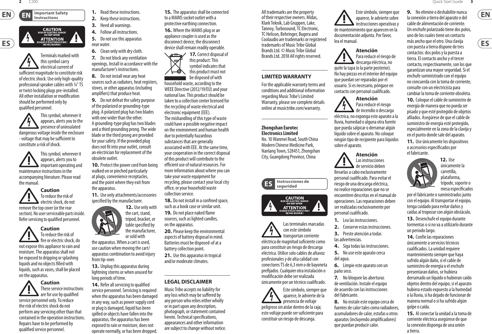 LEGAL DISCLAIMERImportant Safety InstructionsTerminals marked with this symbol carry electrical current of sucient magnitude to constitute risk of electric shock. Use only high-quality professional speaker cables with ¼&quot; TS or twist-locking plugs pre-installed. Allother installation or modication should be performed only by qualiedpersonnel.This symbol, wherever it appears, alerts you to the presence of uninsulated dangerous voltage inside the enclosure - voltage that may be sucient to constitute a risk ofshock.This symbol, wherever it appears, alerts you to important operating and maintenance instructions in the accompanying literature. Please read themanual.CautionTo reduce the risk of electric shock, do not remove the top cover (or the rear section). No user serviceable parts inside. Refer servicing to qualiedpersonnel.CautionTo reduce the risk of re or electric shock, do not expose this appliance to rain and moisture. Theapparatus shall not be exposed to dripping or splashing liquids and no objects lled with liquids, such as vases, shall be placed on the apparatus.CautionThese service instructions are for use by qualied service personnel only. Toreduce the risk of electric shock do not perform any servicing other than that contained in the operation instructions. Repairshave to be performed by qualied servicepersonnel.1.  Read these instructions.2.  Keep these instructions.3.  Heed all warnings.4.  Follow all instructions.5.  Do not use this apparatus near water.6.  Clean only with dry cloth.7.   Do not block any ventilation openings. Install in accordance with the manufacturer’s instructions.8.  Do not install near any heat sources such as radiators, heat registers, stoves, or other apparatus (including ampliers) that produce heat.9.  Do not defeat the safety purpose of the polarized or grounding-type plug. A polarized plug has two blades with one wider than the other. A grounding-type plug has two blades and a third grounding prong. The wide blade or the third prong are provided for your safety. Ifthe provided plug does not t into your outlet, consult an electrician for replacement of the obsolete outlet.10. Protect the power cord from being walked on or pinched particularly at plugs, convenience receptacles, and the point where they exit from the apparatus.11.   Use only attachments/accessories specied by themanufacturer.12.  Use only with the cart, stand, tripod, bracket, or table specied by the manufacturer, orsold with the apparatus. When a cart is used, use caution when moving the cart/apparatus combination to avoid injury from tip-over.13.  Unplug this apparatus during lightning storms or when unused for long periods of time. 14.  Refer all servicing to qualied service personnel. Servicing is required when the apparatus has been damaged in any way, such as power supply cord or plug is damaged, liquid has been spilled or objects have fallen into the apparatus, the apparatus has been exposed to rain or moisture, does not operate normally, or has beendropped.15.  The apparatus shall be connected to a MAINS socket outlet with a protective earthing connection.16. Where the MAINS plug or an appliance coupler is used as the disconnect device, the disconnect device shall remain readily operable.17. Correct disposal of this product: This symbol indicates that this product must not be disposed of with household waste, according to the WEEE Directive (2012/19/EU) and your national law. This product should be taken to a collection center licensed for the recycling of waste electrical and electronic equipment (EEE). The mishandling of this type of waste could have a possible negative impact on the environment and human health due to potentially hazardous substances that are generally associated with EEE. At the same time, your cooperation in the correct disposal of this product will contribute to the ecient use of natural resources. For more information about where you can take your waste equipment for recycling, please contact your local city oce, or your household waste collection service.18. Do not install in a conned space, such as a book case or similar unit.19.  Do not place naked ame sources, such as lighted candles, on the apparatus.20. Please keep the environmental aspects of battery disposal in mind. Batteries must be disposed-of at a battery collection point.21.  Use this apparatus in tropical and/or moderate climates.Music Tribe accepts no liability for any loss which may be suered by any person who relies either wholly or in part upon any description, photograph, or statement contained herein. Technical specications, appearances and other information are subject to change without notice. 2 3Quick Start GuideC200All trademarks are the property of their respective owners. Midas, Klark Teknik, Lab Gruppen, Lake, Tannoy, Turbosound, TC Electronic, TC Helicon, Behringer, Bugera and Coolaudio are trademarks or registered trademarks of Music Tribe Global Brands Ltd. © Music Tribe Global Brands Ltd. 2018 All rights reserved.For the applicable warranty terms and conditions and additional information regarding Music Tribe’s Limited Warranty, please see complete details online at musictribe.com/warranty. Zhongshan Eurotec Electronics LimitedNo. 10 Wanmei Road, South China Modern Chinese Medicine Park, Nanlang Town, 528451, Zhongshan City, Guangdong Province, ChinaLas terminales marcadas con este símbolo transportan corriente eléctrica de magnitud suciente como para constituir un riesgo de descarga eléctrica. Utilicesolo cables de altavoz profesionales y de alta calidad con conectores TS de 6,3 mm o de bayoneta prejados. Cualquier otra instalación o modicación debe ser realizada únicamente por un técnicocualicado.Este símbolo, siempre que aparece, leadvierte de la presencia de voltaje peligroso sin aislar dentro de la caja; estevoltaje puede ser suciente para constituir un riesgo dedescarga.Este símbolo, siempre que aparece, leadvierte sobre instrucciones operativas y de mantenimiento que aparecen en la documentación adjunta. Por favor, leaelmanual.AtenciónPara reducir el riesgo de descarga eléctrica, no quite la tapa (olaparte posterior). Nohay piezas en el interior del equipo que puedan ser reparadas por el usuario. Sies necesario, póngase en contacto con personal cualicado.AtenciónPara reducir el riesgo de incendio o descarga eléctrica, no exponga este aparato a la lluvia, humedad o alguna otra fuente que pueda salpicar o derramar algún líquido sobre el aparato. Nocoloque ningún tipo de recipiente para líquidos sobre elaparato.AtenciónLas instrucciones de servicio deben llevarlas a cabo exclusivamente personal cualicado. Paraevitar el riesgo de una descarga eléctrica, no realice reparaciones que no se encuentren descritas en el manual de operaciones. Lasreparaciones deben ser realizadas exclusivamente por personalcualicado.1.  Lea las instrucciones.2.  Conserve estas instrucciones.3.  Preste atención a todas las advertencias.4.  Siga todas las instrucciones.5.  No use este aparato cerca del agua.6.  Limpie este aparato con un paño seco.7.   No bloquee las aberturas de ventilación. Instale el equipo de acuerdo con las instrucciones del fabricante.8.  No instale este equipo cerca de fuentes de calor tales como radiadores, acumuladores de calor, estufas u otros aparatos (incluyendo amplicadores) que puedan producir calor.9.  No elimine o deshabilite nunca la conexión a tierra del aparato o del cable de alimentación de corriente. Unenchufe polarizado tiene dos polos, uno de los cuales tiene un contacto más ancho que el otro. Una clavija con puesta a tierra dispone de tres contactos: dos polos y la puesta a tierra. El contacto ancho y el tercer contacto, respectivamente, son los que garantizan una mayor seguridad. Si el enchufe suministrado con el equipo no concuerda con la toma de corriente, consulte con un electricista para cambiar la toma de corriente obsoleta.10. Coloque el cable de suministro de energía de manera que no pueda ser pisado y que esté protegido de objetos alados. Asegúrese de que el cable de suministro de energía esté protegido, especialmente en la zona de la clavija y en el punto donde sale del aparato.11.   Use únicamente los dispositivos o accesorios especicados por el fabricante.12.  Use únicamente la carretilla, plataforma, trípode, soporte o mesa especicados por el fabricante o suministrados junto con el equipo. Altransportar el equipo, tenga cuidado para evitar daños y caídas al tropezar con algún obstáculo.13.  Desenchufe el equipo durante tormentas o si no va a utilizarlo durante un periodo largo.14.  Confíe las reparaciones únicamente a servicios técnicos cualicados. La unidad requiere mantenimiento siempre que haya sufrido algún daño, si el cable de suministro de energía o el enchufe presentaran daños, sehubiera derramado un líquido o hubieran caído objetos dentro del equipo, si el aparato hubiera estado expuesto a la humedad o la lluvia, si ha dejado de funcionar de manera normal o si ha sufrido algún golpe o caída.15.  Al conectar la unidad a la toma de corriente eléctrica asegúrese de que la conexión disponga de una unión atierra.LIMITED WARRANTYInstrucciones de seguridad