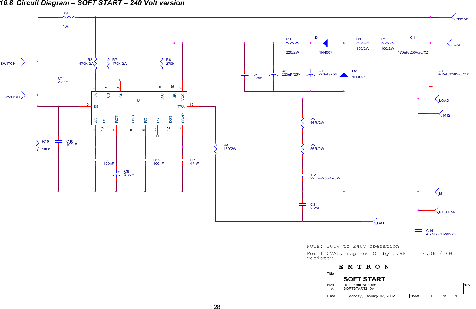  2816.8  Circuit Diagram &ndash; SOFT START &ndash; 240 Volt version                                            PHASEC62.2nFMT1R1100/2WR6270kD11N4007GATER4150/2WLOADC10100nFC9100nFU112345678910111213141516CSVSCLASSSRCRGTGNDVCCSRPCDSSTPASCAPSSCLS+C5220uF/25VSWITCHMT2R8470k/2WC32.2nFNOTE: 200V to 240V operationR10100kD21N4007+C4220uF/25VFor 110VAC, replace C1 by 3.9k or  4.3k / 6WresistorR7470k/2WR910kE M T R O NC1470nF/250Vac/X2C112.2nFR1100/2WLOADC12100nFC2220nF/250Vac/X2+C83.3uFNEUTRALC747nFC134.7nF/250Vac/Y 2SWITCHR256R/2WR3220/2WR256R/2WSOFTSTART240V 4SOFT STARTA411Monday , January  07, 2002TitleSize Document Number RevDate: Sheet ofC144.7nF/250Vac/Y2