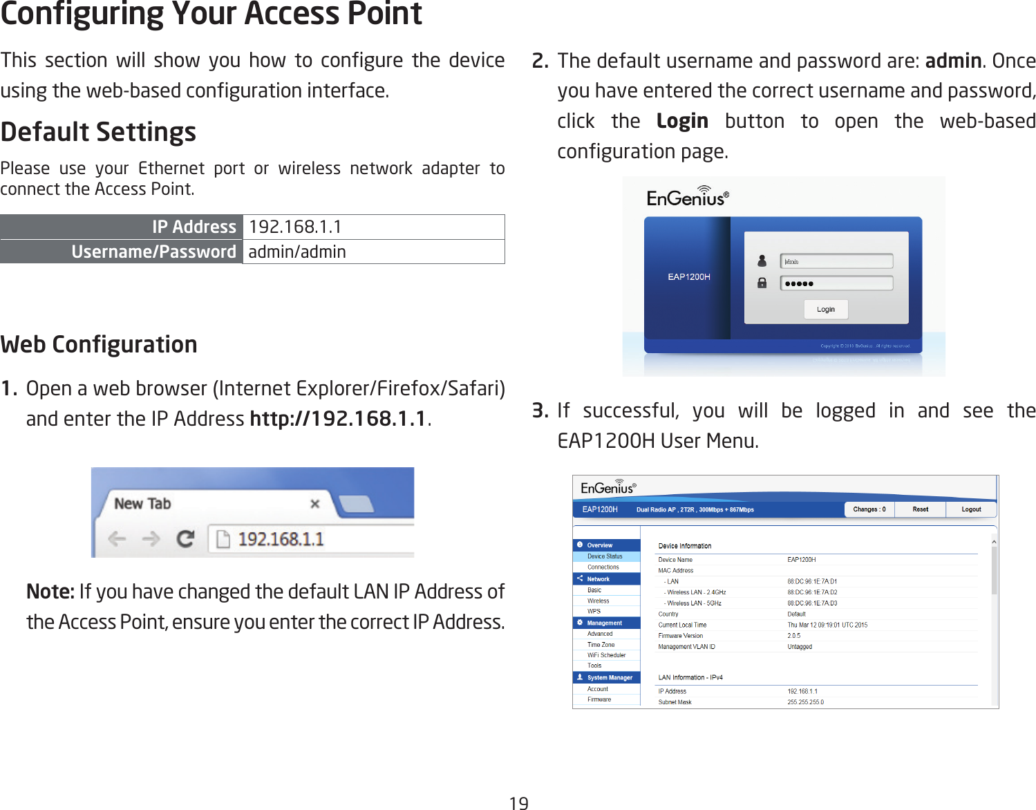 19This section will show you how to congure the deviceusingtheweb-basedcongurationinterface.Default SettingsPlease use your Ethernet port or wireless network adapter to connect the Access Point.IP Address 192.168.1.1Username/Password admin/admin Web Conguration1.  Openawebbrowser(InternetExplorer/Firefox/Safari)and enter the IP Address http://192.168.1.1.Note: If you have changed the default LAN IP Address of theAccessPoint,ensureyouenterthecorrectIPAddress.2. Thedefaultusernameandpasswordare:admin. Once youhaveenteredthecorrectusernameandpassword,click the Login  button to open the web-based congurationpage.3. If successful, you will be logged in and see theEAP1200H User Menu.Conguring Your Access Point
