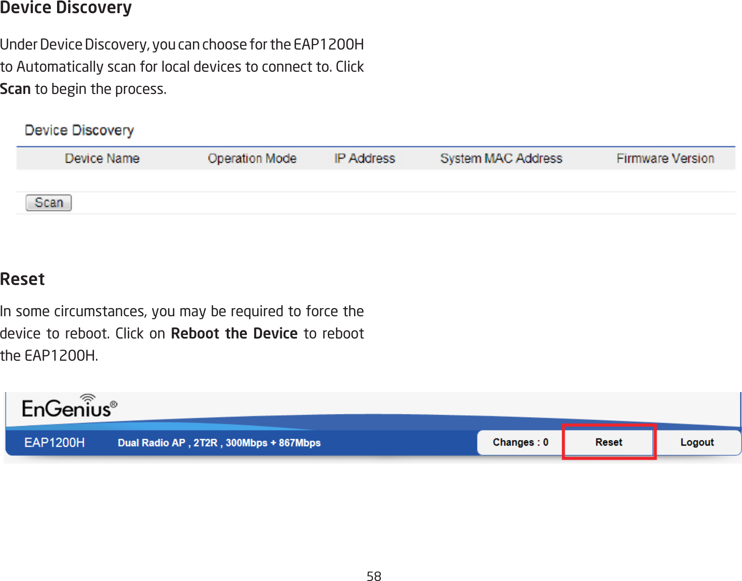 58Device DiscoveryUnderDeviceDiscovery,youcanchoosefortheEAP1200Hto Automatically scan for local devices to connect to. Click Scan to begin the process.ResetInsomecircumstances,youmayberequiredtoforcethedevice to reboot. Click on Reboot the Device to reboot the EAP1200H.
