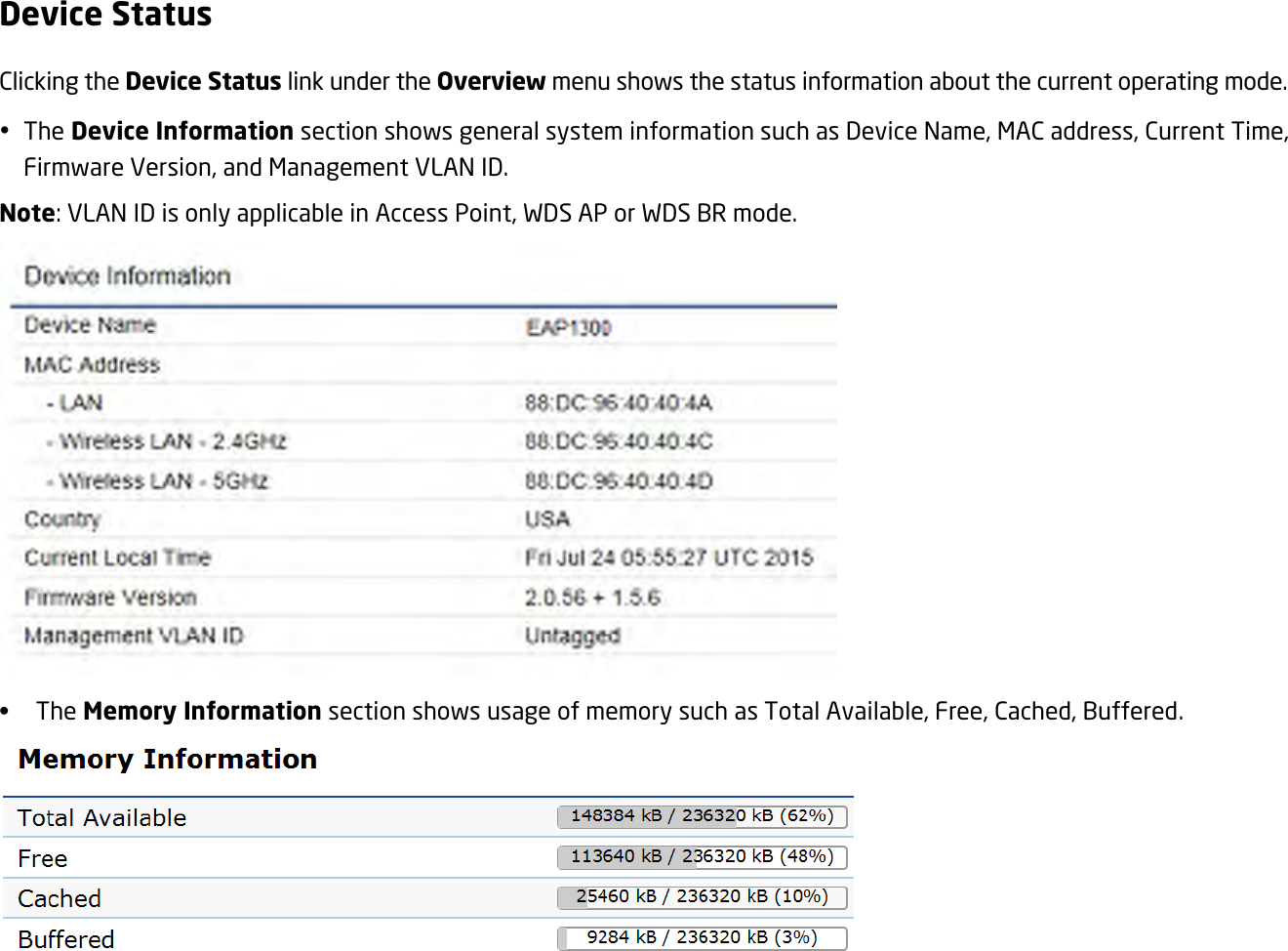 Device Status Clicking the Device Status link under the Overview menu shows the status information about the current operating mode.  The Device Information section shows general system information such as Device Name, MAC address, Current Time, Firmware Version, and Management VLAN ID. Note: VLAN ID is only applicable in Access Point, WDS AP or WDS BR mode.  •    The Memory Information section shows usage of memory such as Total Available, Free, Cached, Buffered.   