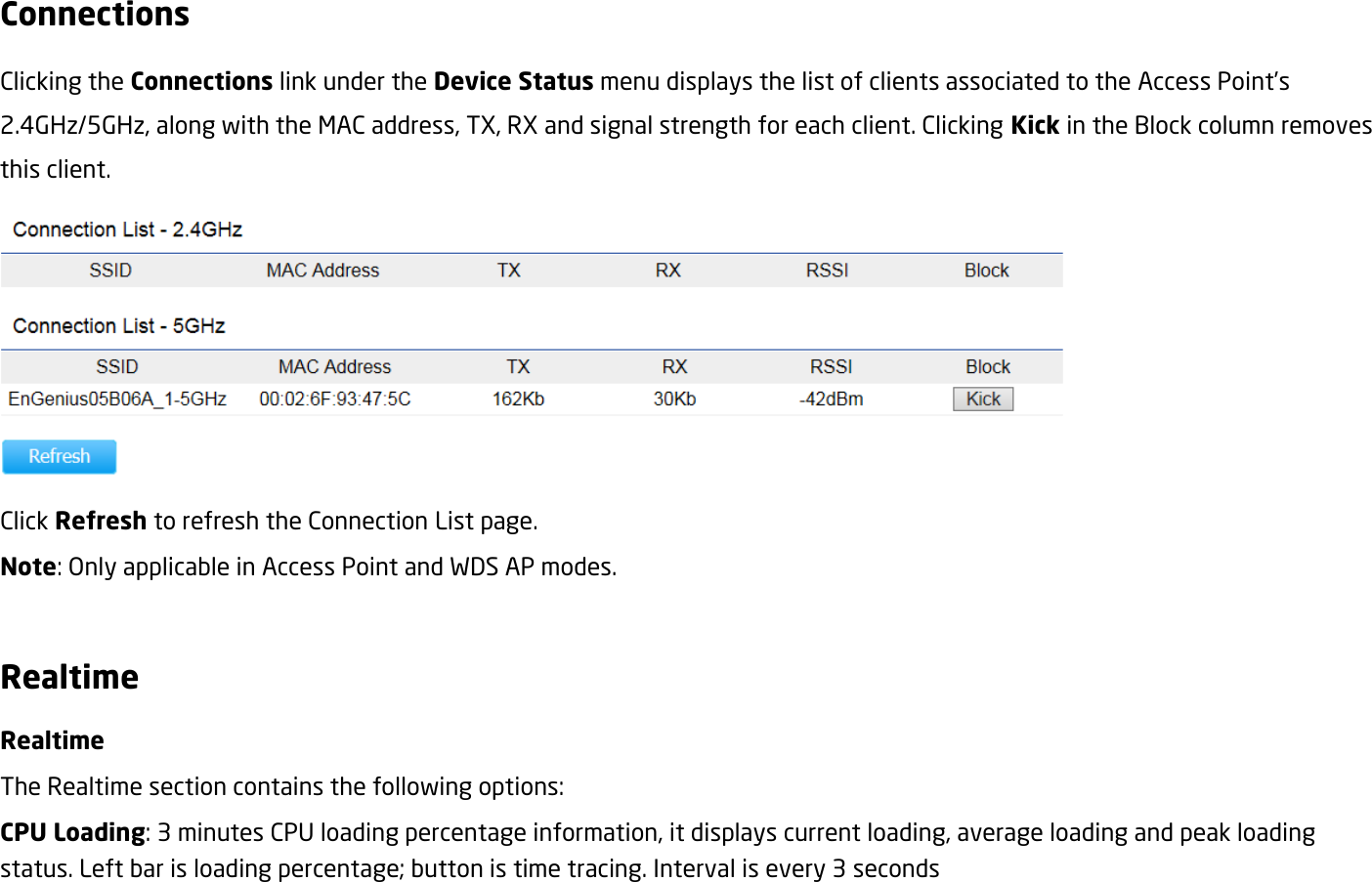 Connections Clicking the Connections link under the Device Status menu displays the list of clients associated to the Access Point’s 2.4GHz/5GHz, along with the MAC address, TX, RX and signal strength for each client. Clicking Kick in the Block column removes this client.  Click Refresh to refresh the Connection List page. Note: Only applicable in Access Point and WDS AP modes.  Realtime Realtime The Realtime section contains the following options: CPU Loading: 3 minutes CPU loading percentage information, it displays current loading, average loading and peak loading status. Left bar is loading percentage; button is time tracing. Interval is every 3 seconds 