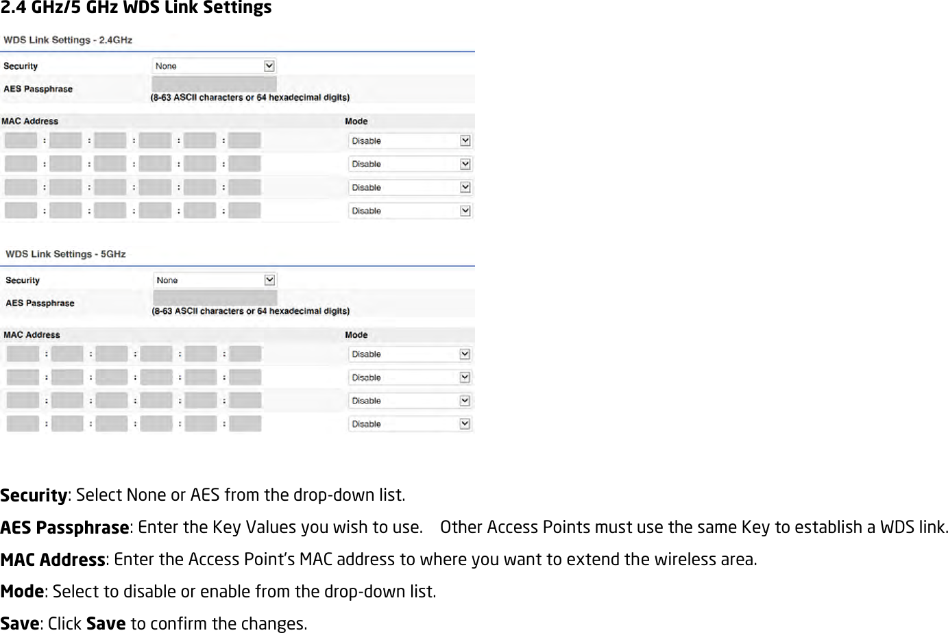 2.4 GHz/5 GHz WDS Link Settings    Security: Select None or AES from the drop-down list. AES Passphrase: Enter the Key Values you wish to use.    Other Access Points must use the same Key to establish a WDS link. MAC Address: Enter the Access Point’s MAC address to where you want to extend the wireless area. Mode: Select to disable or enable from the drop-down list. Save: Click Save to confirm the changes.