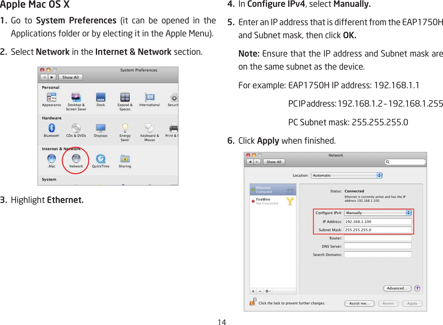 14Apple Mac OS X1. Go to System  Preferences (it can be opened in the Applications folder or by electing it in the Apple Menu).2. Select Network in the Internet &amp; Network section.3. Highlight Ethernet.4. In Congure IPv4, select Manually.5.  Enter an IP address that is different from the EAP1750H and Subnet mask, then click OK.Note: Ensure that the IP address and Subnet mask are on the same subnet as the device.Forexample:EAP1750HIPaddress:192.168.1.1 PCIPaddress:192.168.1.2–192.168.1.255 PCSubnetmask:255.255.255.06. Click Applywhennished.