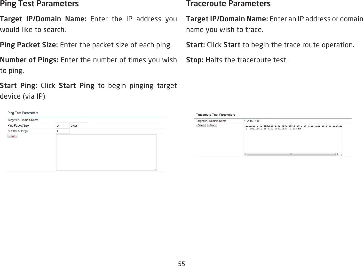 55Ping Test Parameters Target  IP/Domain  Name:  Enter the IP address you would like to search.Ping Packet Size: Enter the packet size of each ping.Number of Pings: Enter the number of times you wish to ping. Start  Ping:  Click  Start Ping to begin pinging target device (via IP).Traceroute ParametersTarget IP/Domain Name: Enter an IP address or domain name you wish to trace.Start: Click Start to begin the trace route operation.Stop: Halts the traceroute test.