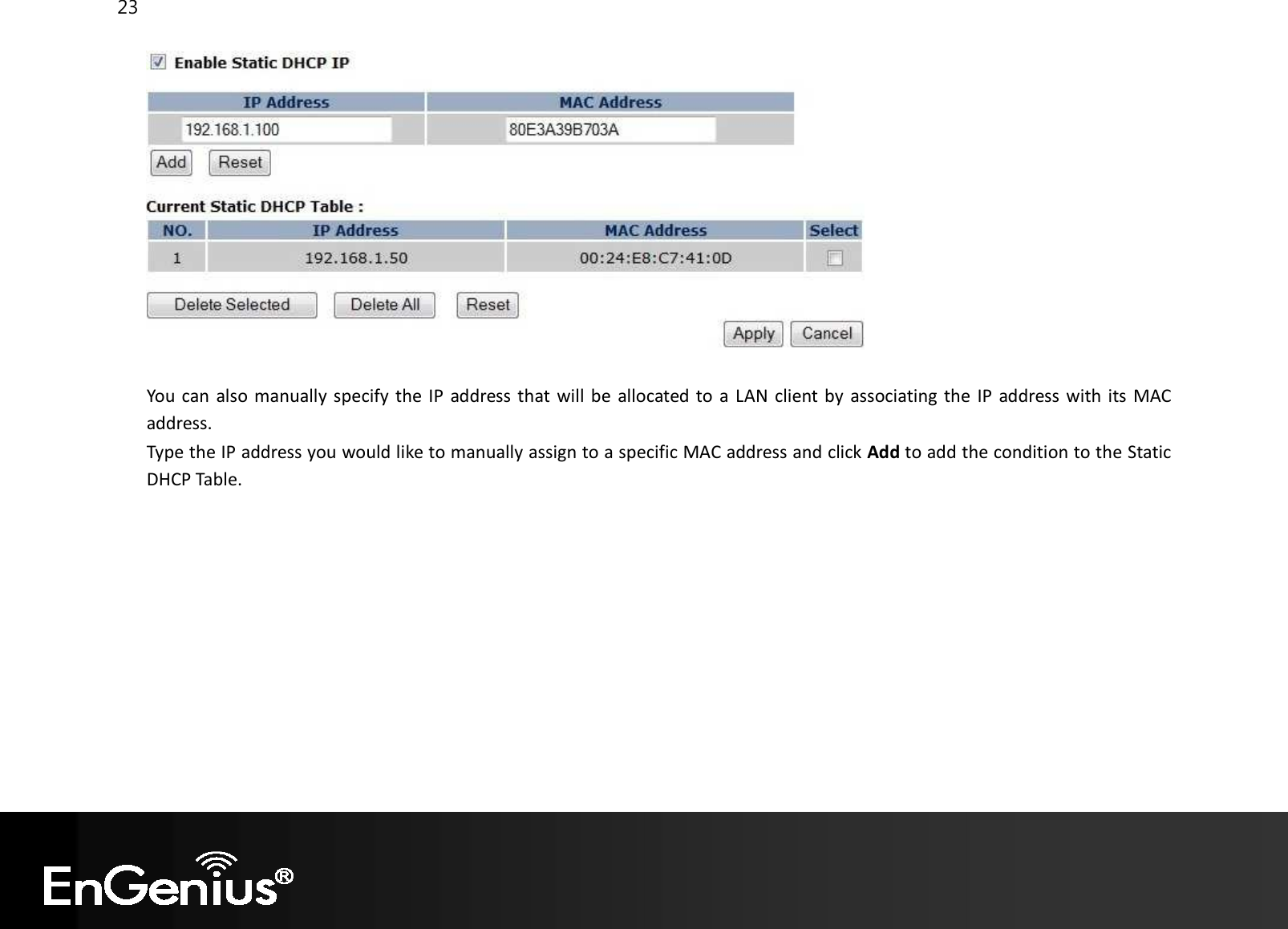 23    You can also manually specify the IP address that will be allocated to a  LAN client by associating the IP address with its MAC address. Type the IP address you would like to manually assign to a specific MAC address and click Add to add the condition to the Static DHCP Table.  