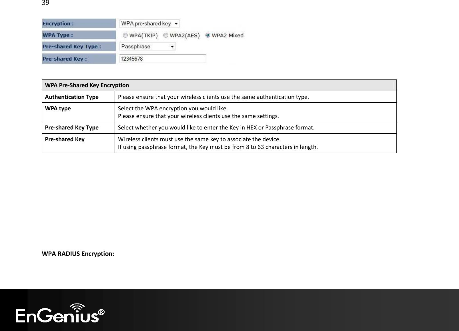 39     WPA Pre-Shared Key Encryption Authentication Type Please ensure that your wireless clients use the same authentication type. WPA type Select the WPA encryption you would like. Please ensure that your wireless clients use the same settings. Pre-shared Key Type Select whether you would like to enter the Key in HEX or Passphrase format. Pre-shared Key Wireless clients must use the same key to associate the device. If using passphrase format, the Key must be from 8 to 63 characters in length.              WPA RADIUS Encryption: 