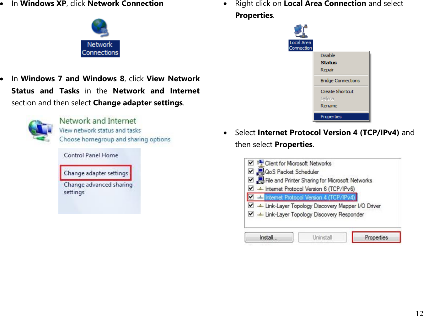 12   In Windows XP, click Network Connection    In Windows 7 and Windows 8, click View  Network Status  and  Tasks  in  the  Network  and  Internet section and then select Change adapter settings.          Right click on Local Area Connection and select Properties.    Select Internet Protocol Version 4 (TCP/IPv4) and then select Properties.      