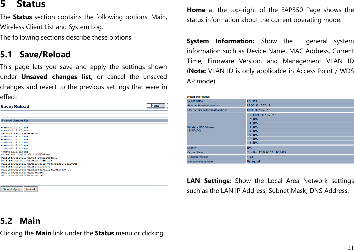  21  5   Status The Status section contains the following options: Main, Wireless Client List and System Log. The following sections describe these options. 5.1 Save/Reload This  page  lets  you  save  and  apply  the  settings  shown under  Unsaved  changes  list,  or  cancel  the  unsaved changes and revert to the previous settings that were in effect.    5.2 Main Clicking the Main link under the Status menu or clicking    Home  at  the  top-right  of  the  EAP350  Page  shows  the status information about the current operating mode.  System  Information:  Show  the  general  system information such as Device Name, MAC Address, Current Time,  Firmware  Version,  and  Management  VLAN  ID (Note: VLAN ID is only applicable in Access Point / WDS AP mode).     LAN  Settings:  Show  the  Local  Area  Network  settings such as the LAN IP Address, Subnet Mask, DNS Address.  