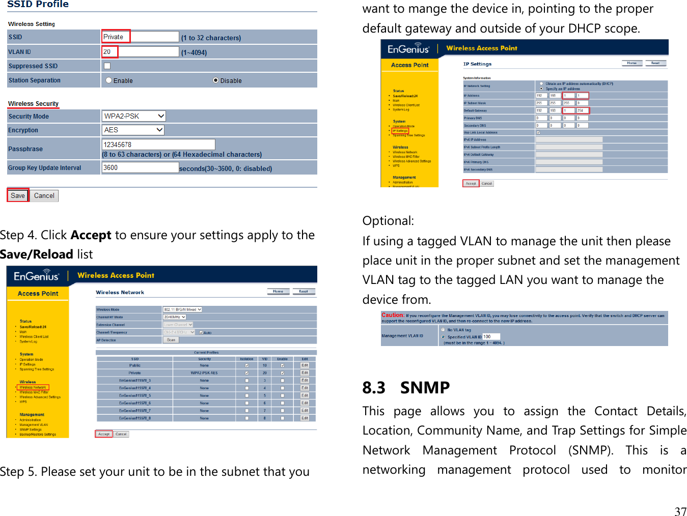 37    Step 4. Click Accept to ensure your settings apply to the Save/Reload list   Step 5. Please set your unit to be in the subnet that you want to mange the device in, pointing to the proper default gateway and outside of your DHCP scope.   Optional: If using a tagged VLAN to manage the unit then please place unit in the proper subnet and set the management VLAN tag to the tagged LAN you want to manage the device from.   8.3 SNMP This  page  allows  you  to  assign  the  Contact  Details, Location, Community Name, and Trap Settings for Simple Network  Management  Protocol  (SNMP).  This  is  a networking  management  protocol  used  to  monitor 