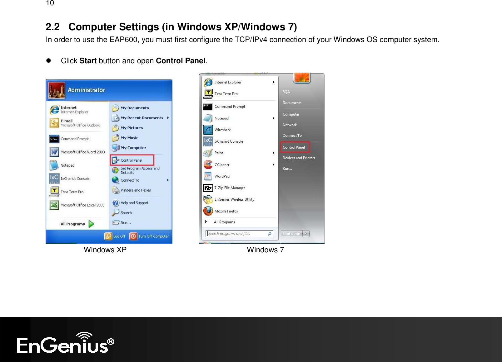 10  2.2  Computer Settings (in Windows XP/Windows 7) In order to use the EAP600, you must first configure the TCP/IPv4 connection of your Windows OS computer system.    Click Start button and open Control Panel.                   Windows XP                                                         Windows 7