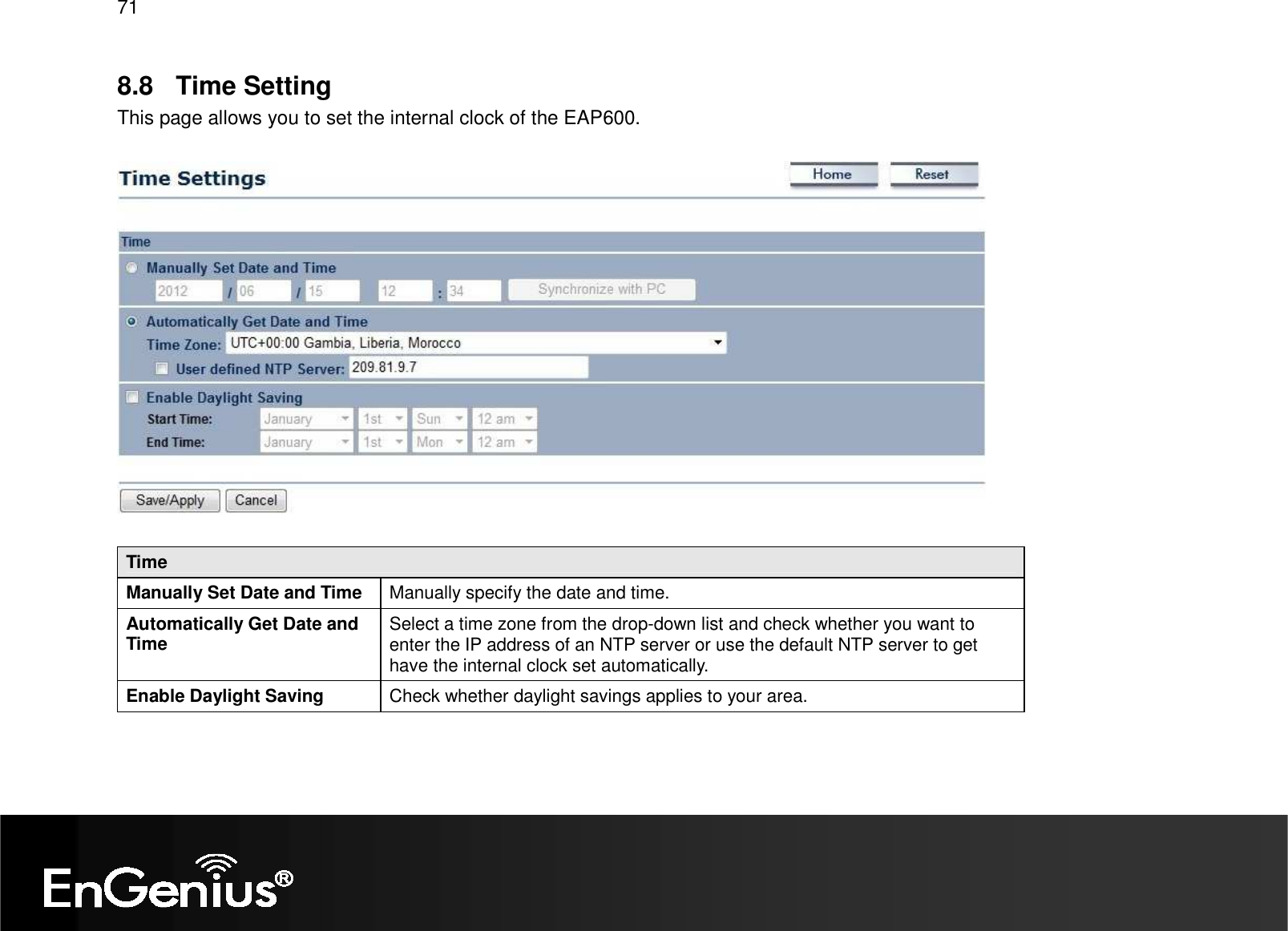 71  8.8  Time Setting This page allows you to set the internal clock of the EAP600.    Time Manually Set Date and Time  Manually specify the date and time. Automatically Get Date and Time  Select a time zone from the drop-down list and check whether you want to enter the IP address of an NTP server or use the default NTP server to get have the internal clock set automatically. Enable Daylight Saving  Check whether daylight savings applies to your area.   