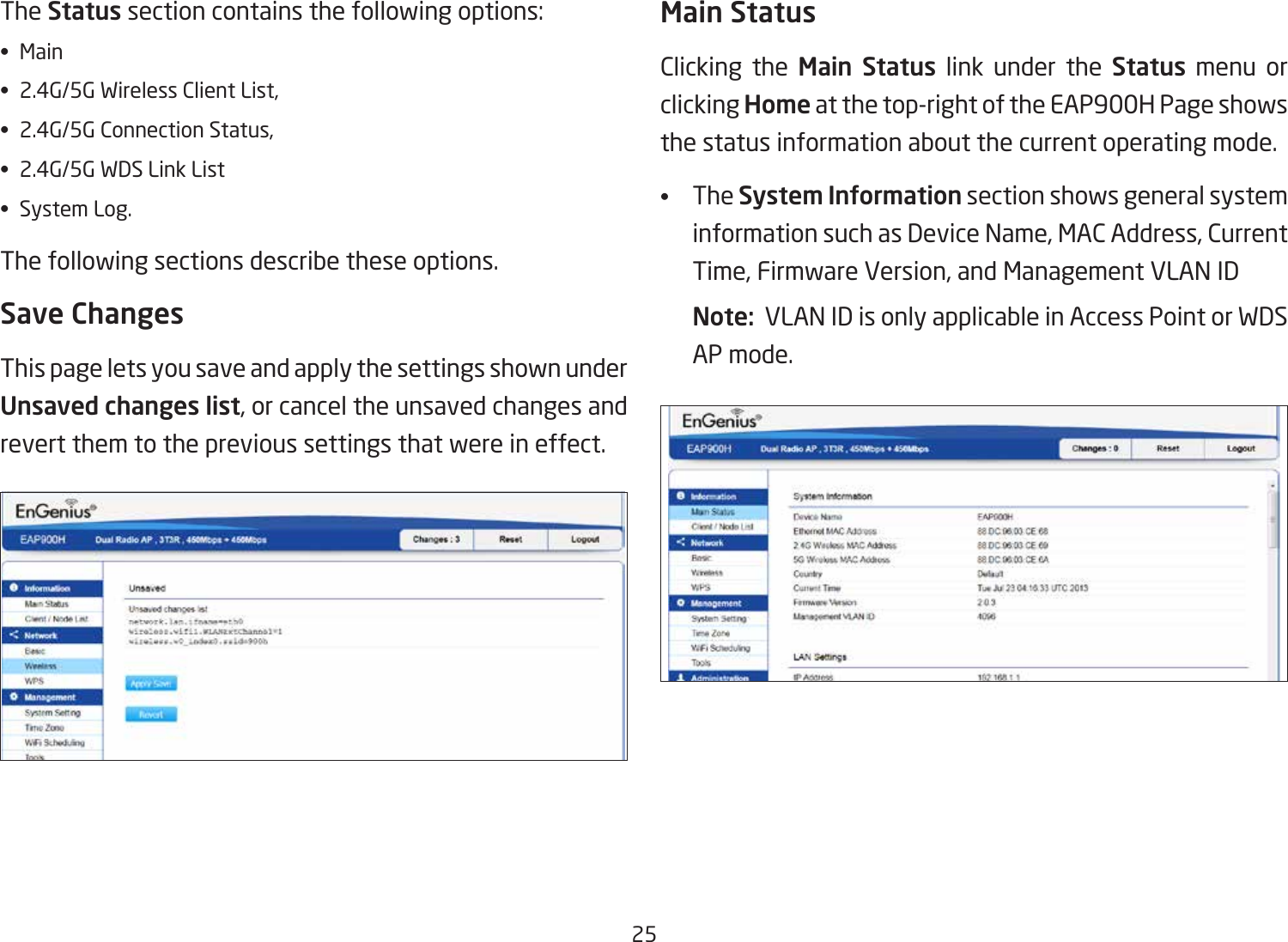 25The Status section contains the following options:• Main•  2.4G/5G Wireless Client List, •  2.4G/5G Connection Status, •  2.4G/5G WDS Link List•  System Log.The following sections describe these options.Save ChangesThis page lets you save and apply the settings shown under Unsaved changes list, or cancel the unsaved changes and revert them to the previous settings that were in effect. Main StatusClicking the Main Status link under the Status menu or clicking Home at the top-right of the EAP900H Page shows the status information about the current operating mode. •  The System Information section shows general system information such as Device Name, MAC Address, Current Time, Firmware Version, and Management VLAN ID Note:  VLAN ID is only applicable in Access Point or WDS AP mode. 