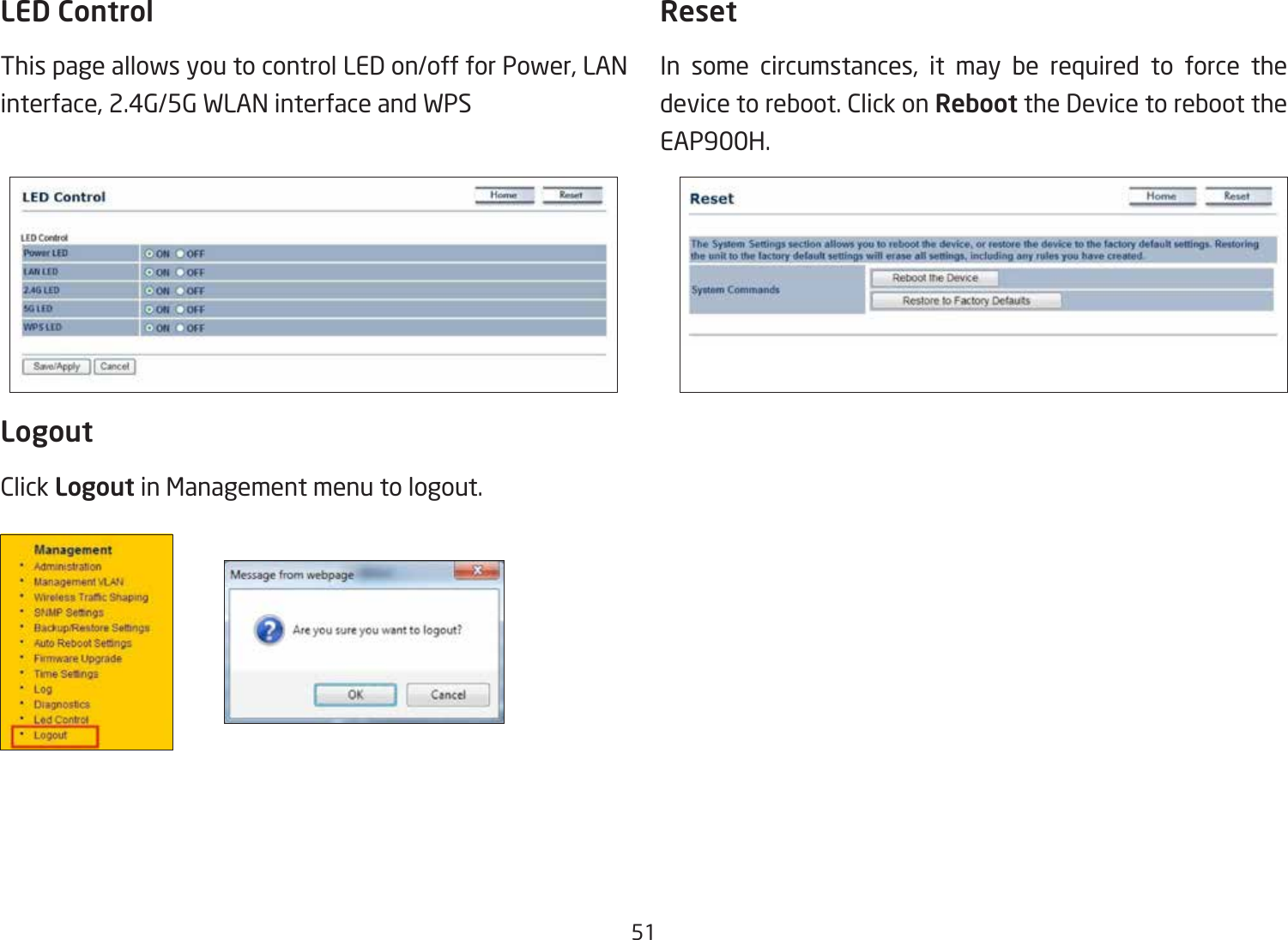 51LED ControlThis page allows you to control LED on/off for Power, LAN interface, 2.4G/5G WLAN interface and WPSLogoutClick Logout in Management menu to logout.ResetIn some circumstances, it may be required to force the device to reboot. Click on Reboot the Device to reboot the EAP900H.