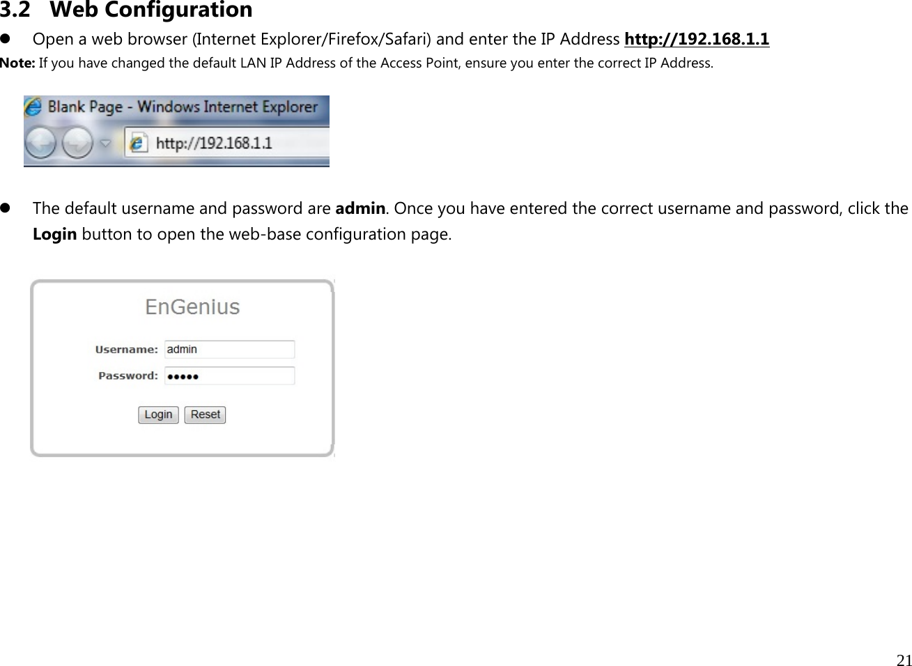  21  3.2 Web Configuration z Open a web browser (Internet Explorer/Firefox/Safari) and enter the IP Address http://192.168.1.1 Note: If you have changed the default LAN IP Address of the Access Point, ensure you enter the correct IP Address.    z The default username and password are admin. Once you have entered the correct username and password, click the Login button to open the web-base configuration page.         