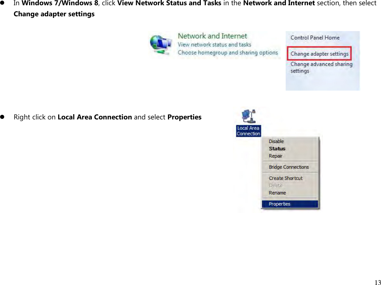  13   In Windows 7/Windows 8, click View Network Status and Tasks in the Network and Internet section, then select Change adapter settings           Right click on Local Area Connection and select Properties             