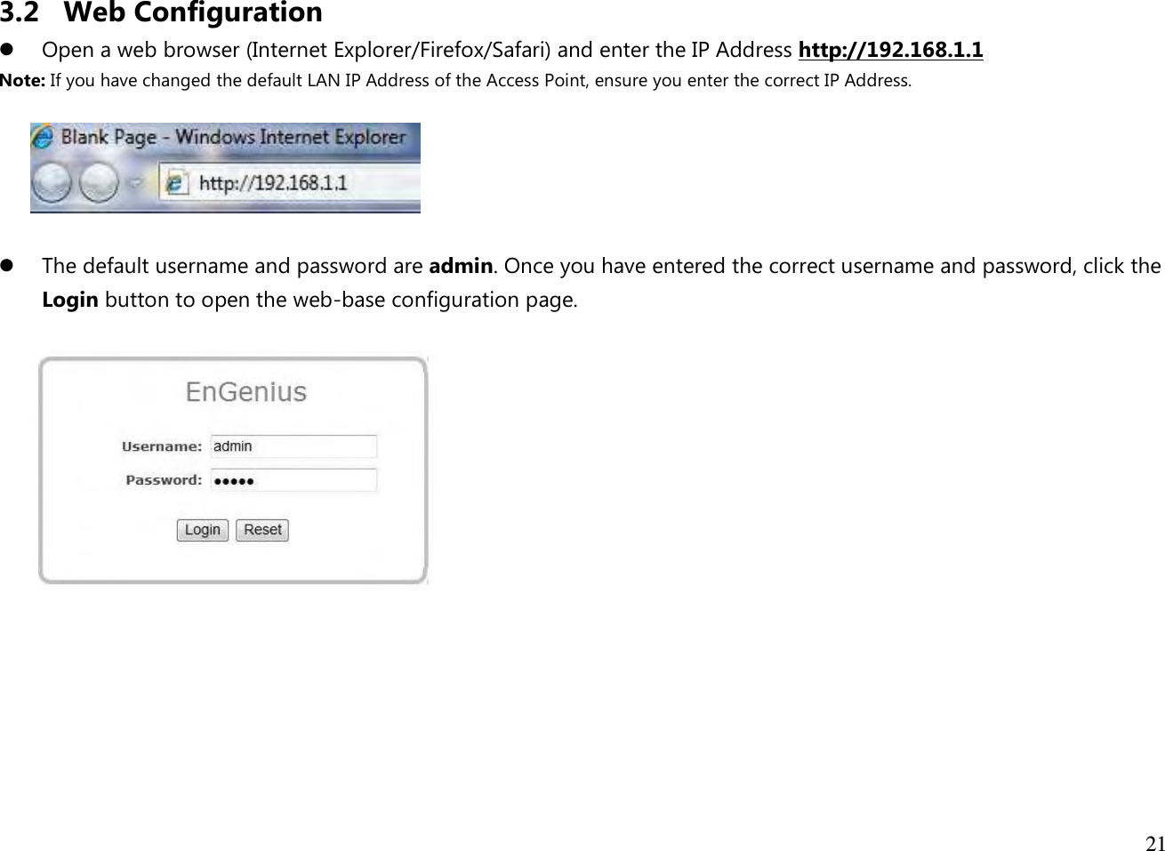  21  3.2 Web Configuration  Open a web browser (Internet Explorer/Firefox/Safari) and enter the IP Address http://192.168.1.1 Note: If you have changed the default LAN IP Address of the Access Point, ensure you enter the correct IP Address.     The default username and password are admin. Once you have entered the correct username and password, click the Login button to open the web-base configuration page.         