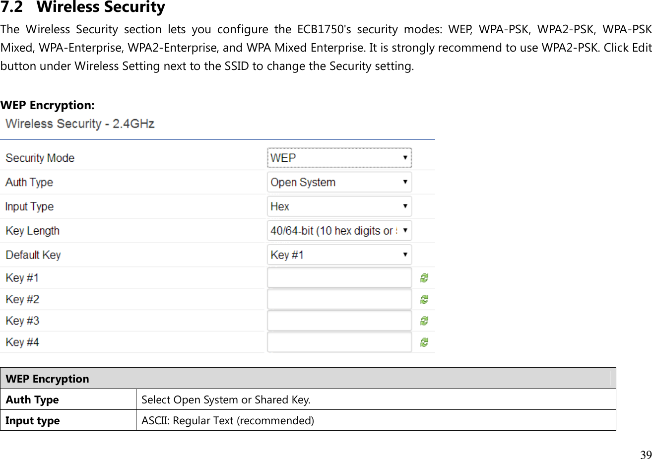  39   7.2 Wireless Security The  Wireless  Security  section  lets  you  configure  the  ECB1750&apos;s  security  modes:  WEP,  WPA-PSK,  WPA2-PSK,  WPA-PSK Mixed, WPA-Enterprise, WPA2-Enterprise, and WPA Mixed Enterprise. It is strongly recommend to use WPA2-PSK. Click Edit button under Wireless Setting next to the SSID to change the Security setting.  WEP Encryption:   WEP Encryption Auth Type Select Open System or Shared Key. Input type ASCII: Regular Text (recommended) 