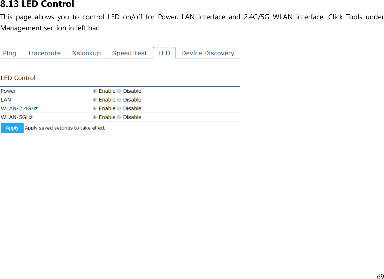  69  8.13 LED Control This  page  allows  you  to  control  LED  on/off  for  Power,  LAN  interface  and  2.4G/5G  WLAN  interface.  Click  Tools  under Management section in left bar.    