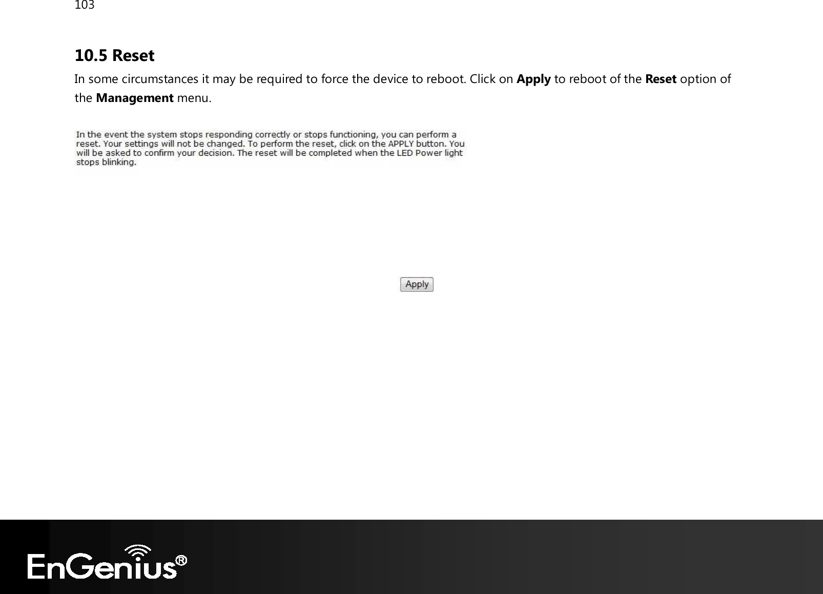 103  10.5 Reset In some circumstances it may be required to force the device to reboot. Click on Apply to reboot of the Reset option of the Management menu.     