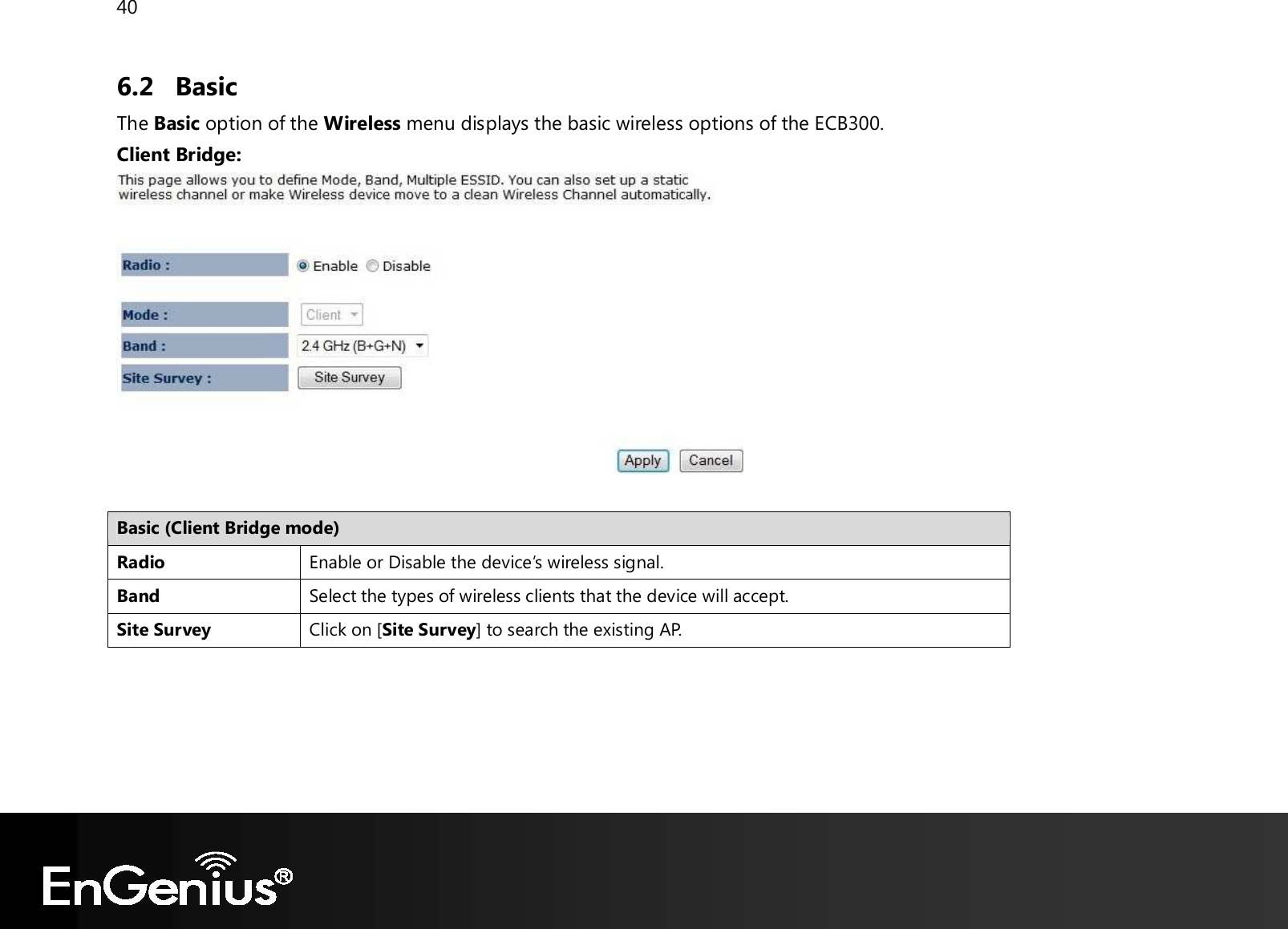 40  6.2 Basic  The Basic option of the Wireless menu displays the basic wireless options of the ECB300. Client Bridge:   Basic (Client Bridge mode) Radio Enable or Disable the device’s wireless signal. Band Select the types of wireless clients that the device will accept. Site Survey Click on [Site Survey] to search the existing AP.     