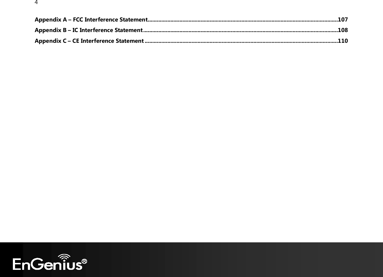 4  Appendix A – FCC Interference Statement ..............................................................................................................................107 Appendix B – IC Interference Statement .................................................................................................................................108 Appendix C – CE Interference Statement ................................................................................................................................110  