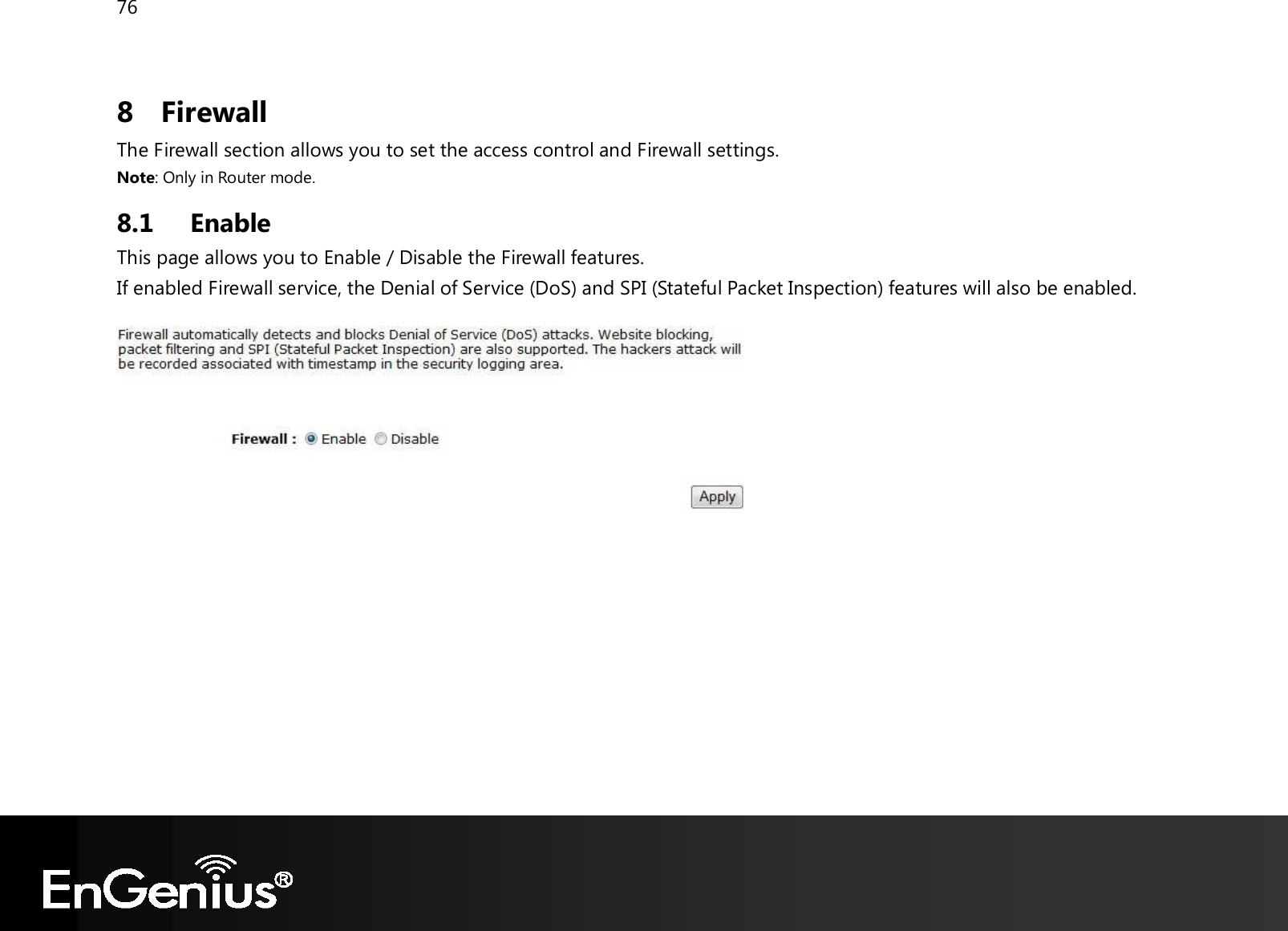 76  8 Firewall The Firewall section allows you to set the access control and Firewall settings. Note: Only in Router mode. 8.1 Enable This page allows you to Enable / Disable the Firewall features. If enabled Firewall service, the Denial of Service (DoS) and SPI (Stateful Packet Inspection) features will also be enabled.   