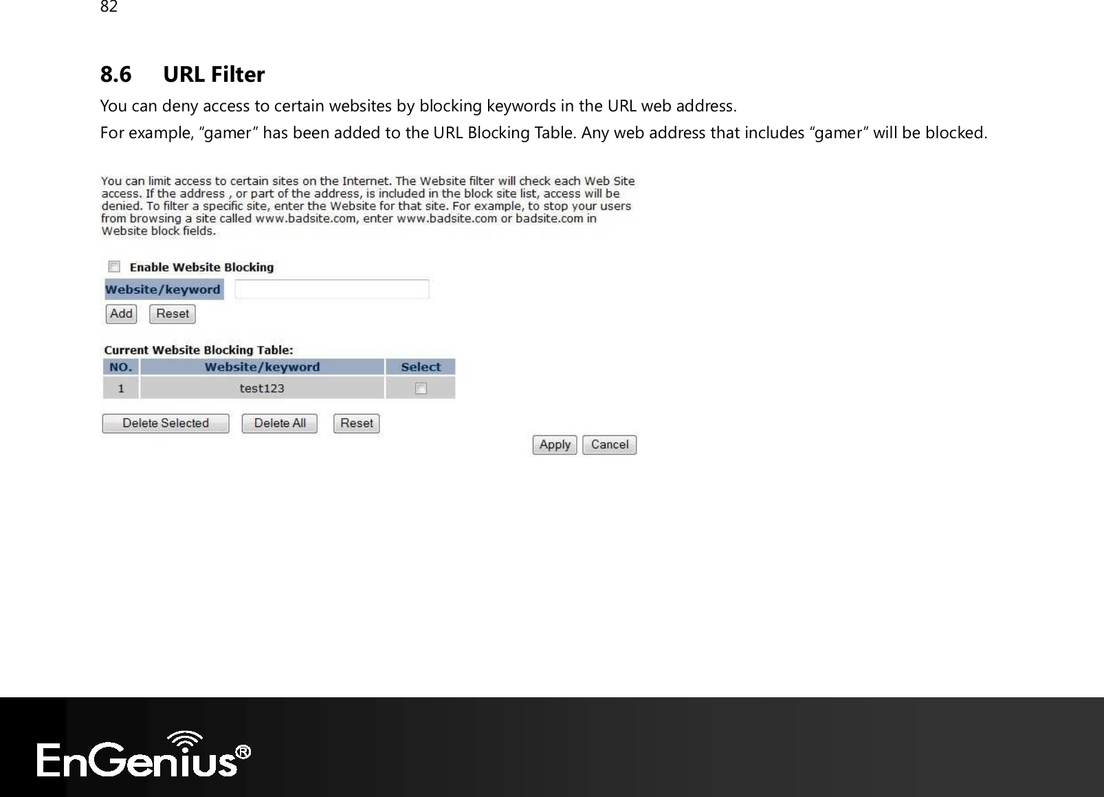 82  8.6 URL Filter You can deny access to certain websites by blocking keywords in the URL web address. For example, “gamer” has been added to the URL Blocking Table. Any web address that includes “gamer” will be blocked.     