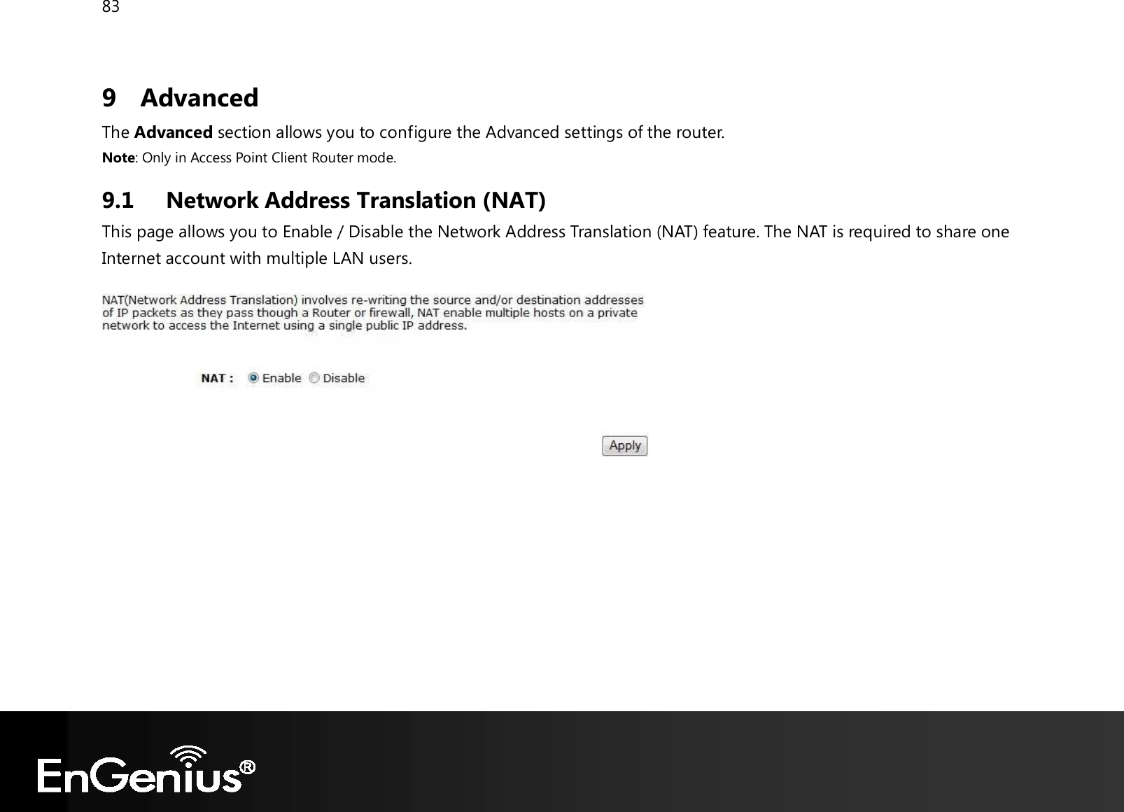 83  9 Advanced The Advanced section allows you to configure the Advanced settings of the router. Note: Only in Access Point Client Router mode. 9.1 Network Address Translation (NAT) This page allows you to Enable / Disable the Network Address Translation (NAT) feature. The NAT is required to share one Internet account with multiple LAN users.    