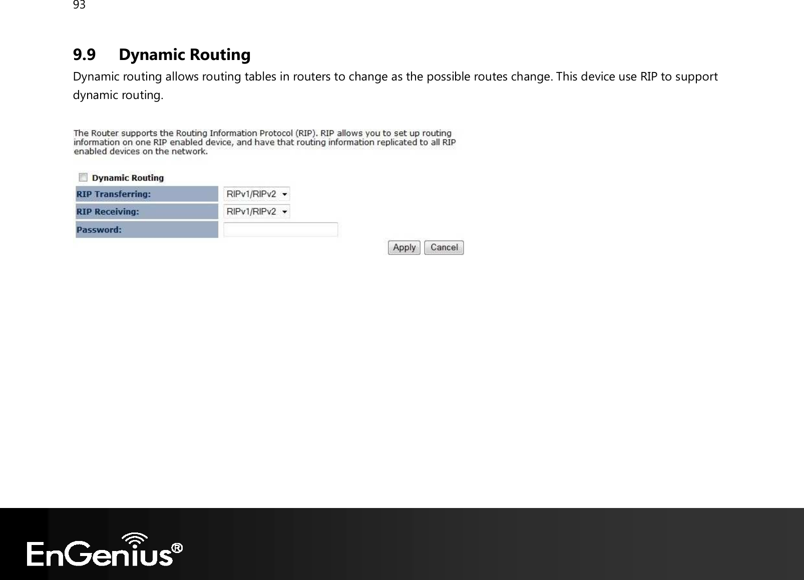 93  9.9 Dynamic Routing Dynamic routing allows routing tables in routers to change as the possible routes change. This device use RIP to support dynamic routing.     