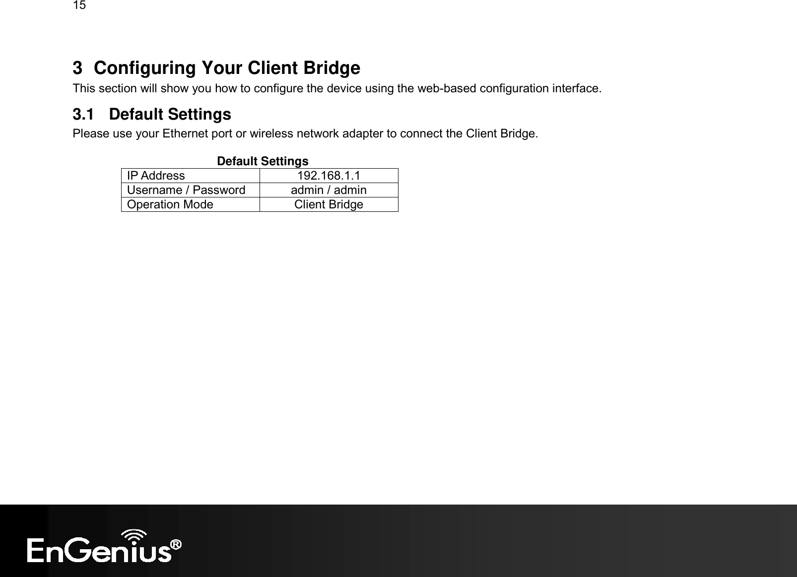 15  3  Configuring Your Client Bridge This section will show you how to configure the device using the web-based configuration interface. 3.1  Default Settings Please use your Ethernet port or wireless network adapter to connect the Client Bridge.                                             Default Settings IP Address  192.168.1.1 Username / Password  admin / admin Operation Mode  Client Bridge     