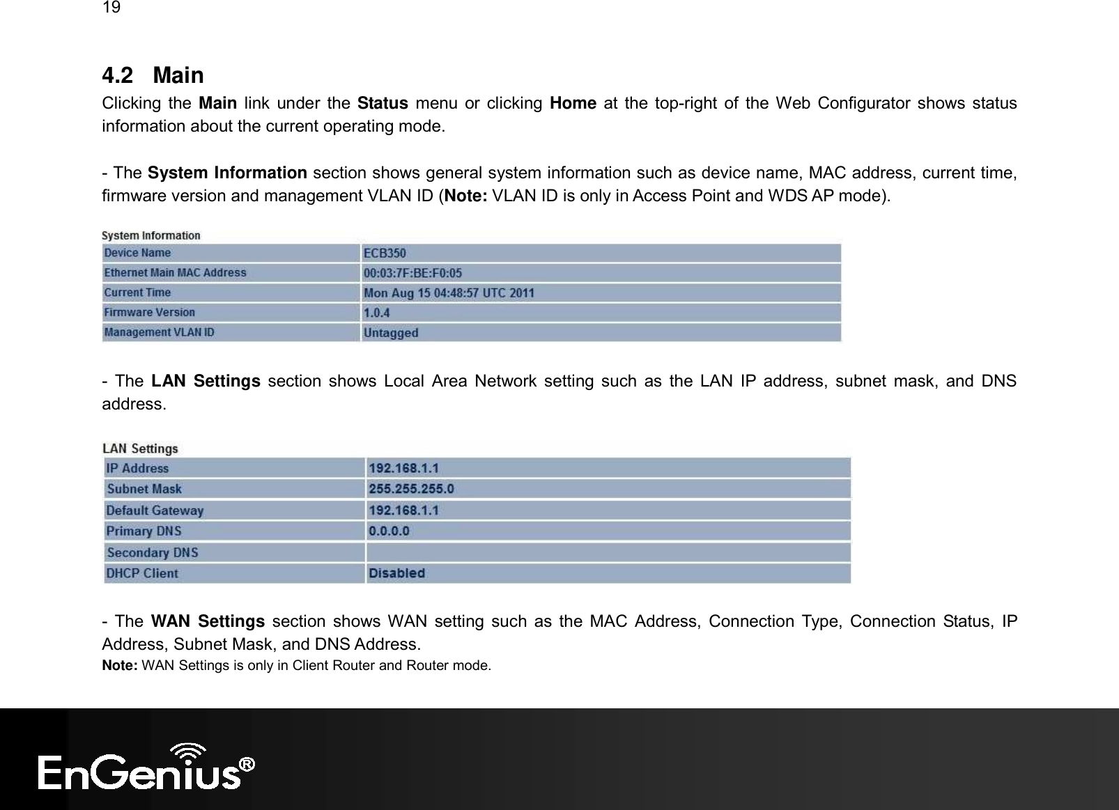 19  4.2  Main Clicking the Main link  under the Status menu or  clicking Home  at the top-right  of  the Web Configurator shows status information about the current operating mode.     - The System Information section shows general system information such as device name, MAC address, current time, firmware version and management VLAN ID (Note: VLAN ID is only in Access Point and WDS AP mode).     -  The  LAN  Settings  section shows  Local  Area Network  setting such  as  the  LAN  IP  address,  subnet  mask,  and  DNS address.    -  The WAN  Settings  section  shows WAN  setting  such  as  the  MAC  Address,  Connection Type, Connection Status,  IP Address, Subnet Mask, and DNS Address. Note: WAN Settings is only in Client Router and Router mode. 