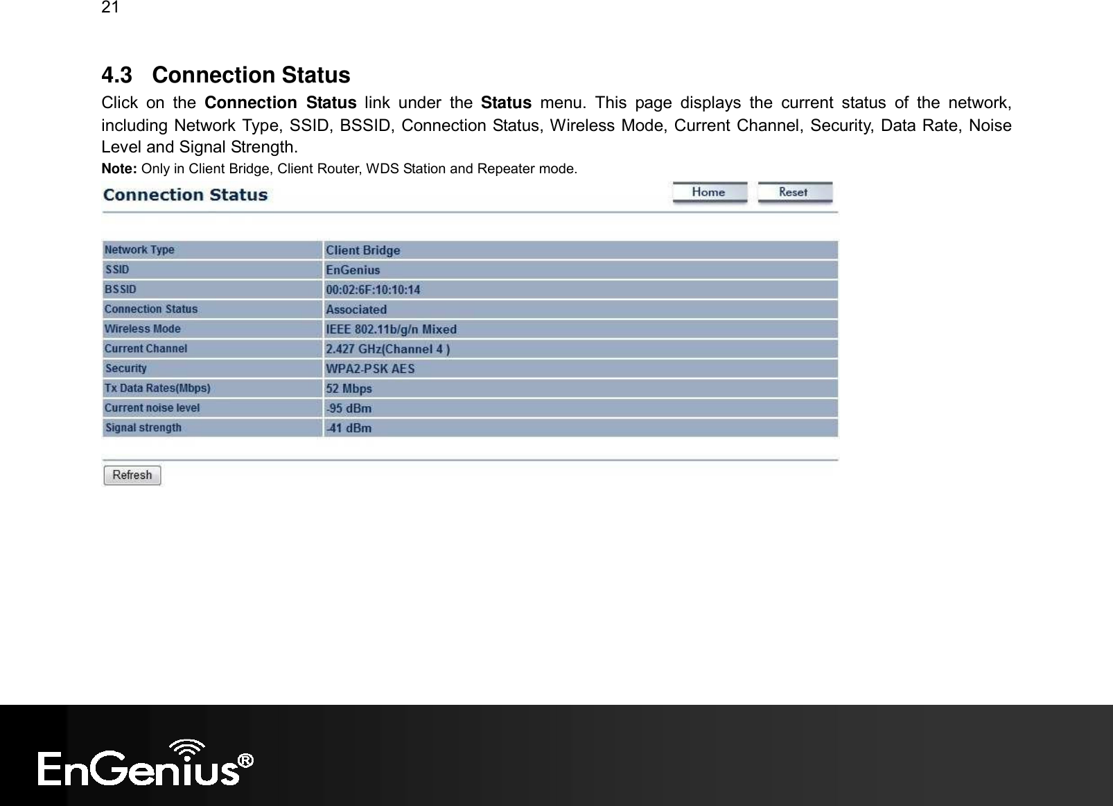 21  4.3  Connection Status Click  on  the  Connection  Status  link  under  the  Status  menu.  This  page  displays  the  current  status  of  the  network, including Network Type, SSID, BSSID, Connection Status, Wireless Mode, Current Channel, Security, Data Rate, Noise Level and Signal Strength.   Note: Only in Client Bridge, Client Router, WDS Station and Repeater mode.   