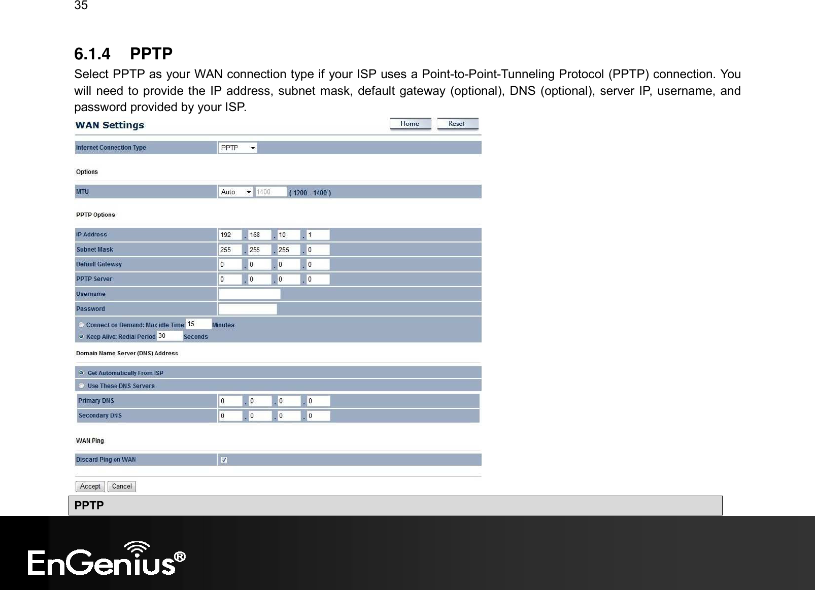 35  6.1.4  PPTP Select PPTP as your WAN connection type if your ISP uses a Point-to-Point-Tunneling Protocol (PPTP) connection. You will need to provide the IP address, subnet mask, default gateway (optional), DNS (optional), server IP, username, and password provided by your ISP.  PPTP 