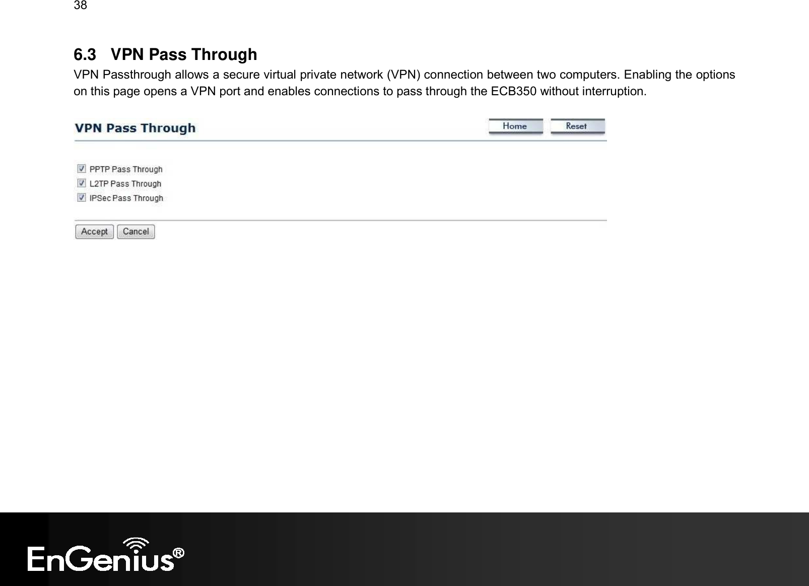 38  6.3  VPN Pass Through VPN Passthrough allows a secure virtual private network (VPN) connection between two computers. Enabling the options on this page opens a VPN port and enables connections to pass through the ECB350 without interruption.      