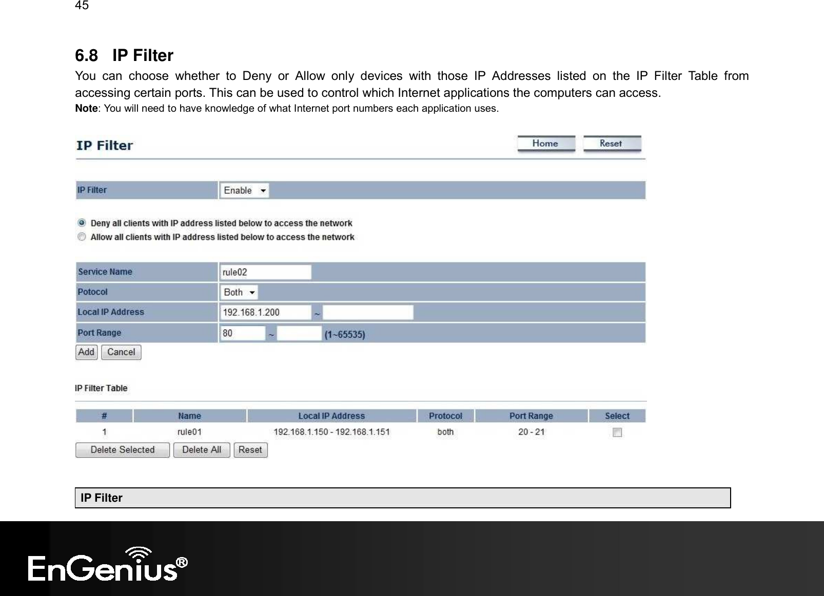 45  6.8  IP Filter You  can  choose  whether  to  Deny  or  Allow  only  devices  with  those  IP  Addresses  listed  on  the  IP  Filter  Table  from accessing certain ports. This can be used to control which Internet applications the computers can access. Note: You will need to have knowledge of what Internet port numbers each application uses.     IP Filter 