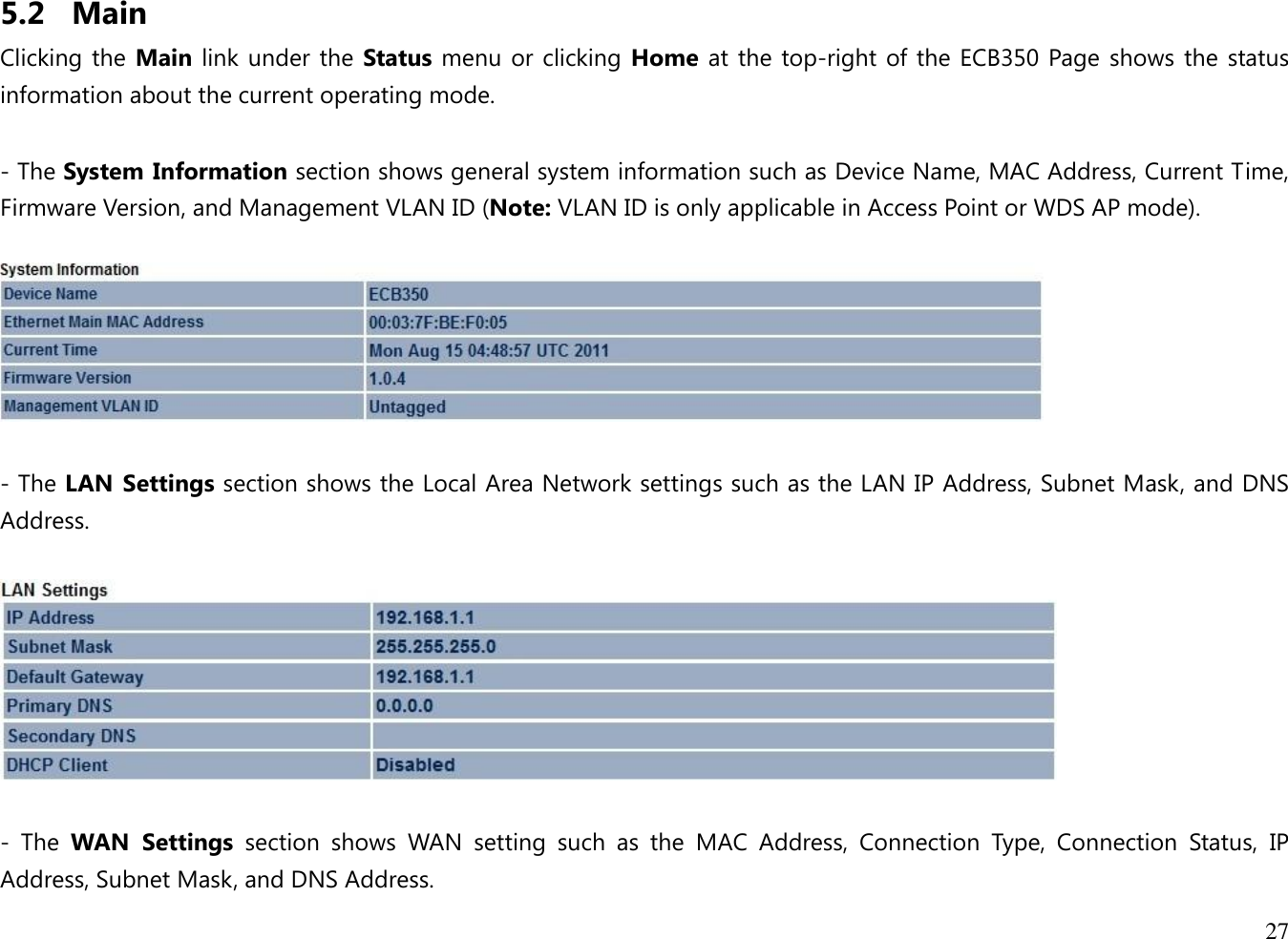 27  5.2 Main Clicking the Main link under the Status menu or clicking  Home  at the top-right of the ECB350 Page shows the status information about the current operating mode.     - The System Information section shows general system information such as Device Name, MAC Address, Current Time, Firmware Version, and Management VLAN ID (Note: VLAN ID is only applicable in Access Point or WDS AP mode).     - The LAN Settings section shows the Local Area Network settings such as the LAN IP Address, Subnet Mask, and DNS Address.    -  The  WAN  Settings  section  shows  WAN  setting  such  as  the  MAC  Address,  Connection  Type,  Connection  Status,  IP Address, Subnet Mask, and DNS Address. 