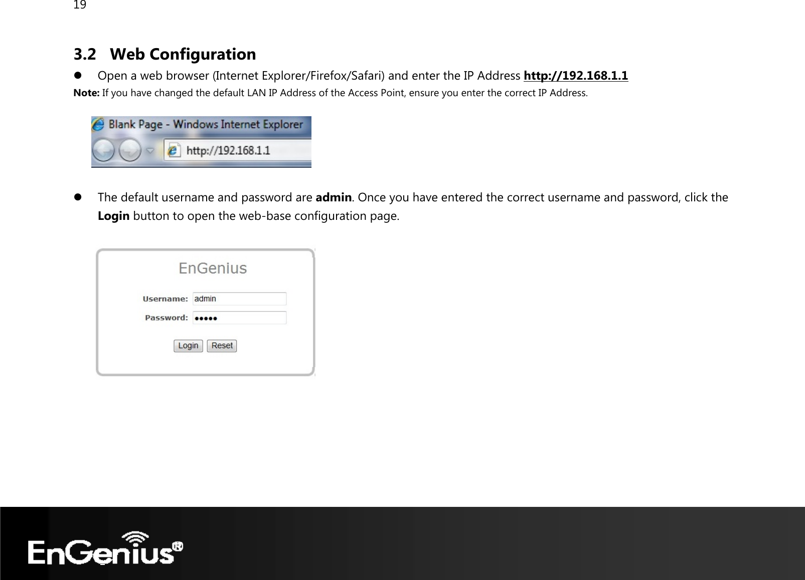 19  3.2 Web Configuration z Open a web browser (Internet Explorer/Firefox/Safari) and enter the IP Address http://192.168.1.1 Note: If you have changed the default LAN IP Address of the Access Point, ensure you enter the correct IP Address.    z The default username and password are admin. Once you have entered the correct username and password, click the Login button to open the web-base configuration page.         