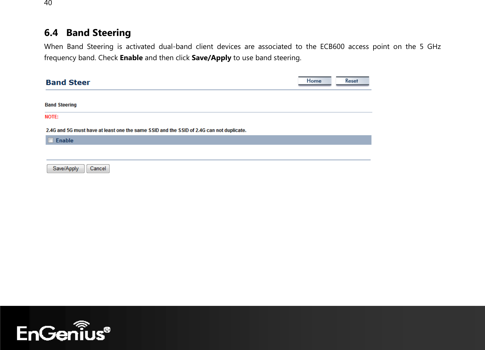 40  6.4 Band Steering When Band Steering is activated dual-band client devices are associated to the ECB600 access point on the 5 GHz frequency band. Check Enable and then click Save/Apply to use band steering.     