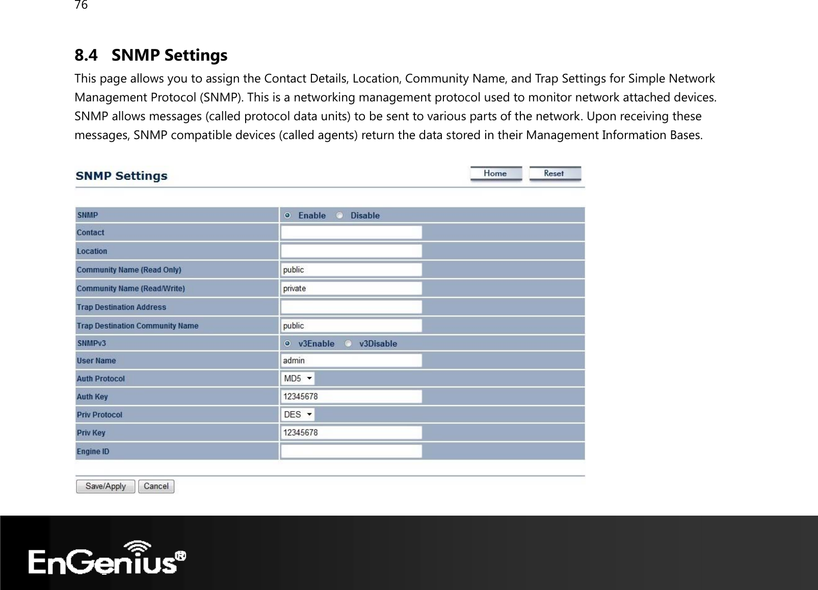 76  8.4 SNMP Settings This page allows you to assign the Contact Details, Location, Community Name, and Trap Settings for Simple Network Management Protocol (SNMP). This is a networking management protocol used to monitor network attached devices. SNMP allows messages (called protocol data units) to be sent to various parts of the network. Upon receiving these messages, SNMP compatible devices (called agents) return the data stored in their Management Information Bases.     